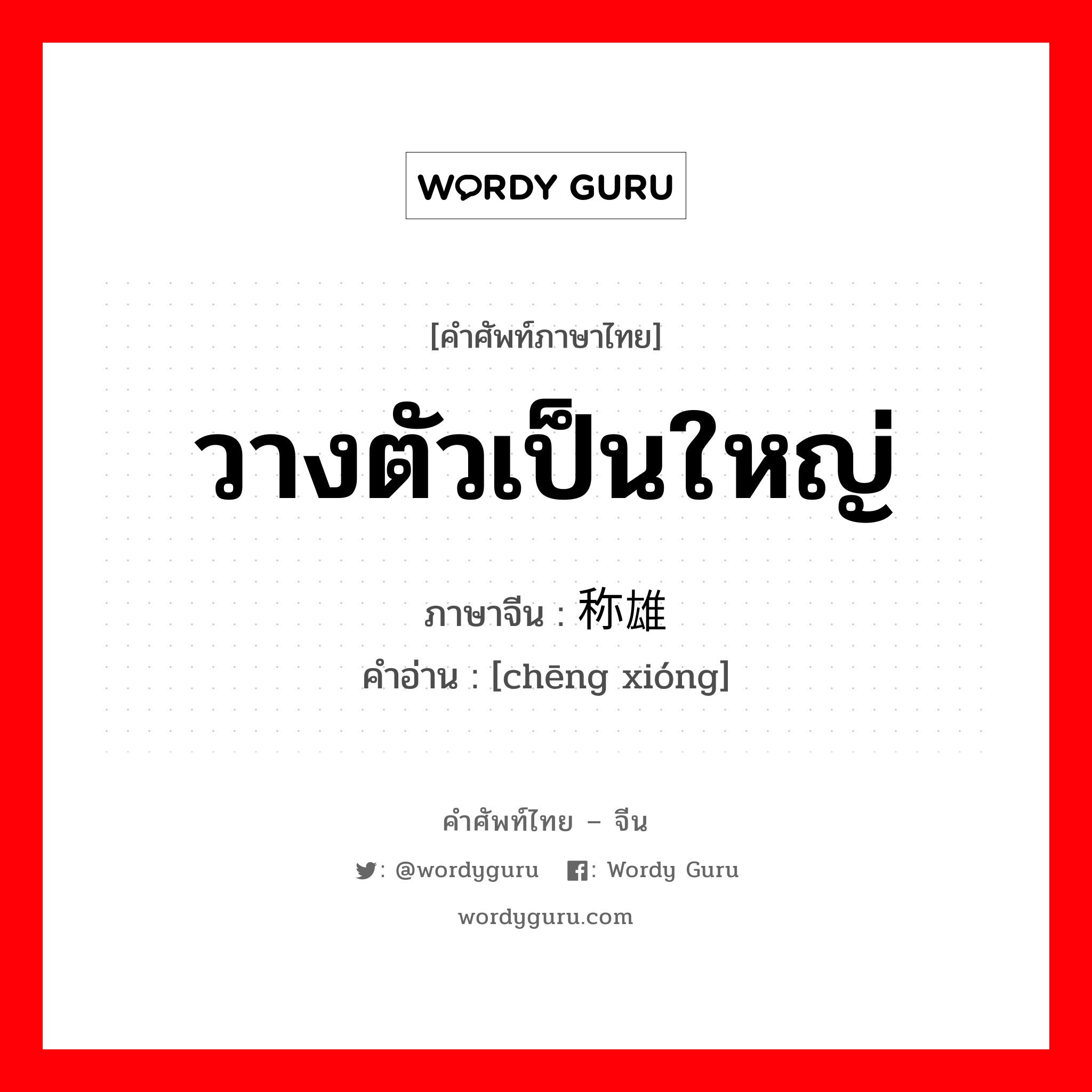 วางตัวเป็นใหญ่ ภาษาจีนคืออะไร, คำศัพท์ภาษาไทย - จีน วางตัวเป็นใหญ่ ภาษาจีน 称雄 คำอ่าน [chēng xióng]