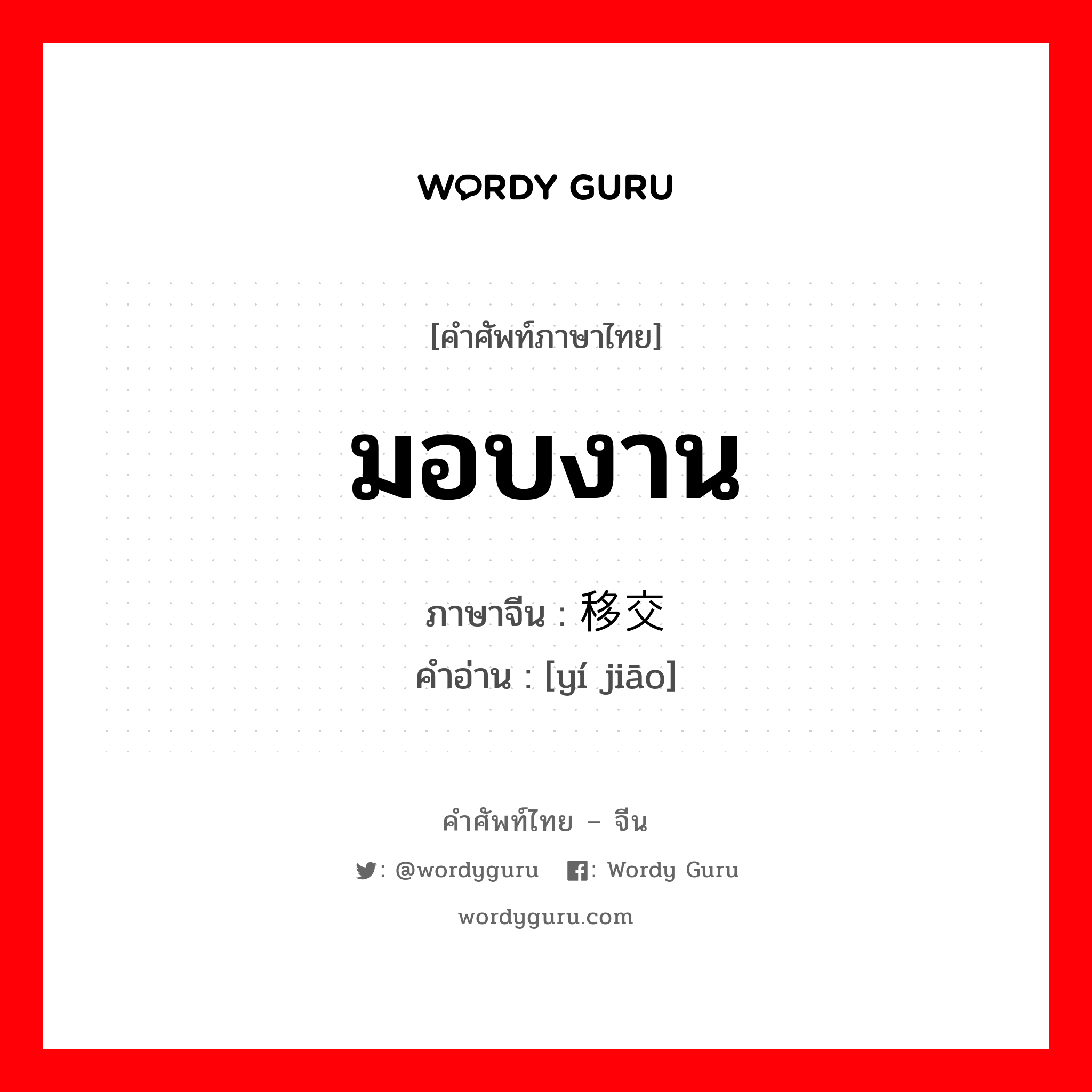 มอบงาน ภาษาจีนคืออะไร, คำศัพท์ภาษาไทย - จีน มอบงาน ภาษาจีน 移交 คำอ่าน [yí jiāo]