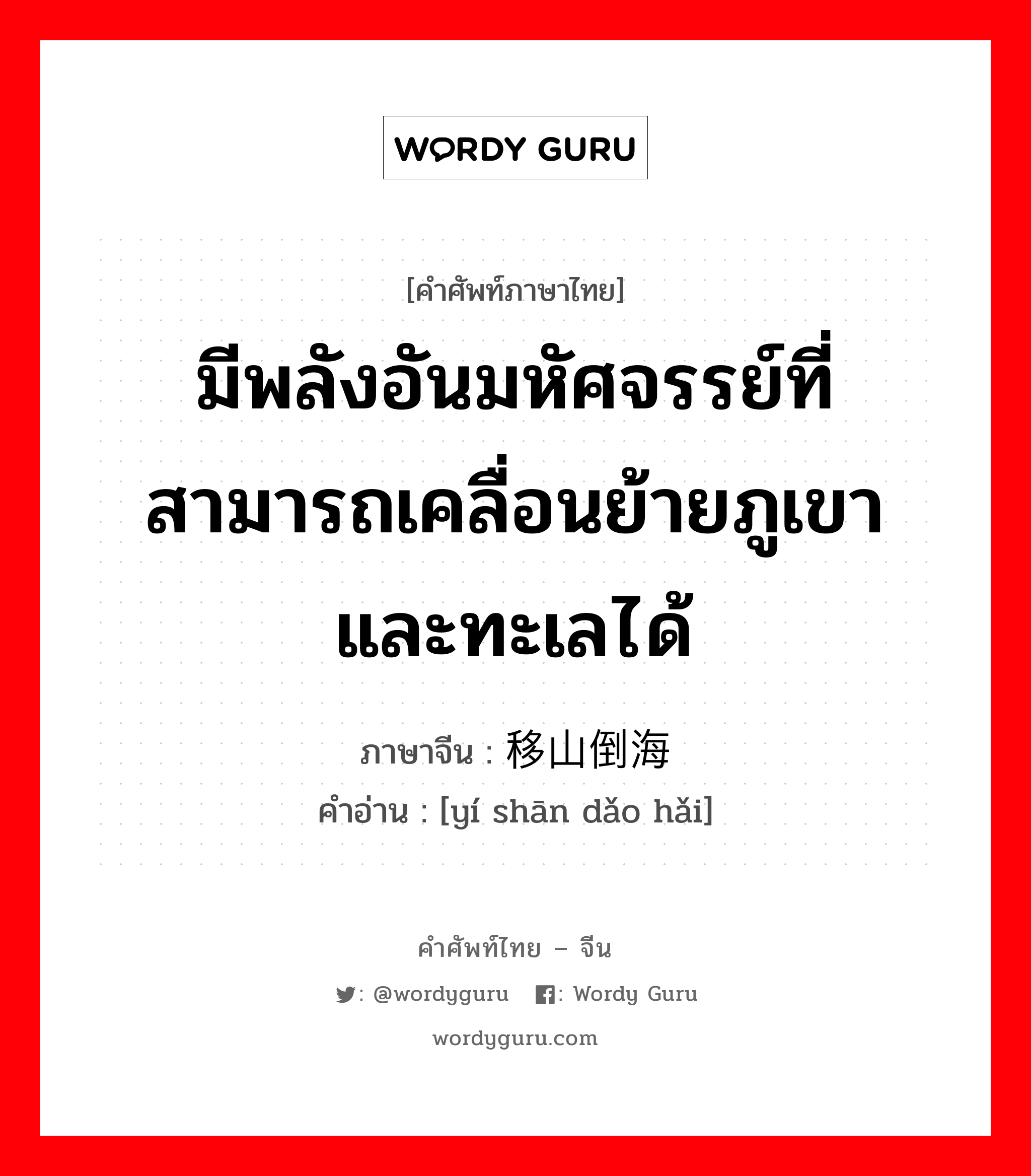 มีพลังอันมหัศจรรย์ที่สามารถเคลื่อนย้ายภูเขาและทะเลได้ ภาษาจีนคืออะไร, คำศัพท์ภาษาไทย - จีน มีพลังอันมหัศจรรย์ที่สามารถเคลื่อนย้ายภูเขาและทะเลได้ ภาษาจีน 移山倒海 คำอ่าน [yí shān dǎo hǎi]