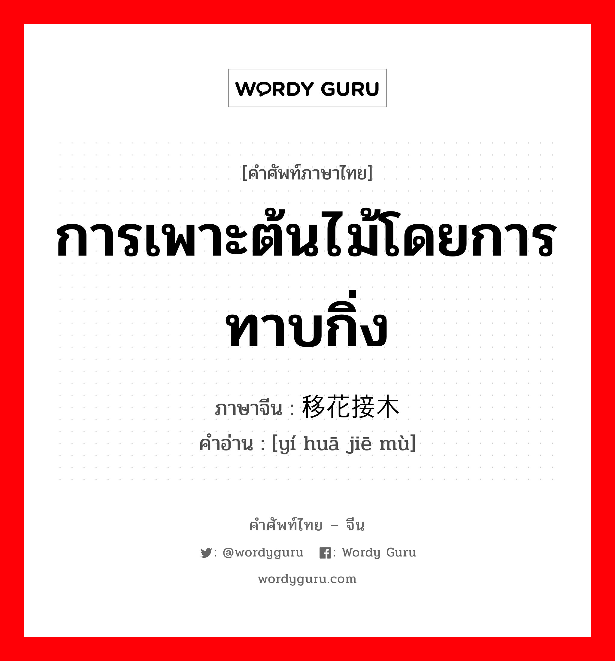 การเพาะต้นไม้โดยการทาบกิ่ง ภาษาจีนคืออะไร, คำศัพท์ภาษาไทย - จีน การเพาะต้นไม้โดยการทาบกิ่ง ภาษาจีน 移花接木 คำอ่าน [yí huā jiē mù]