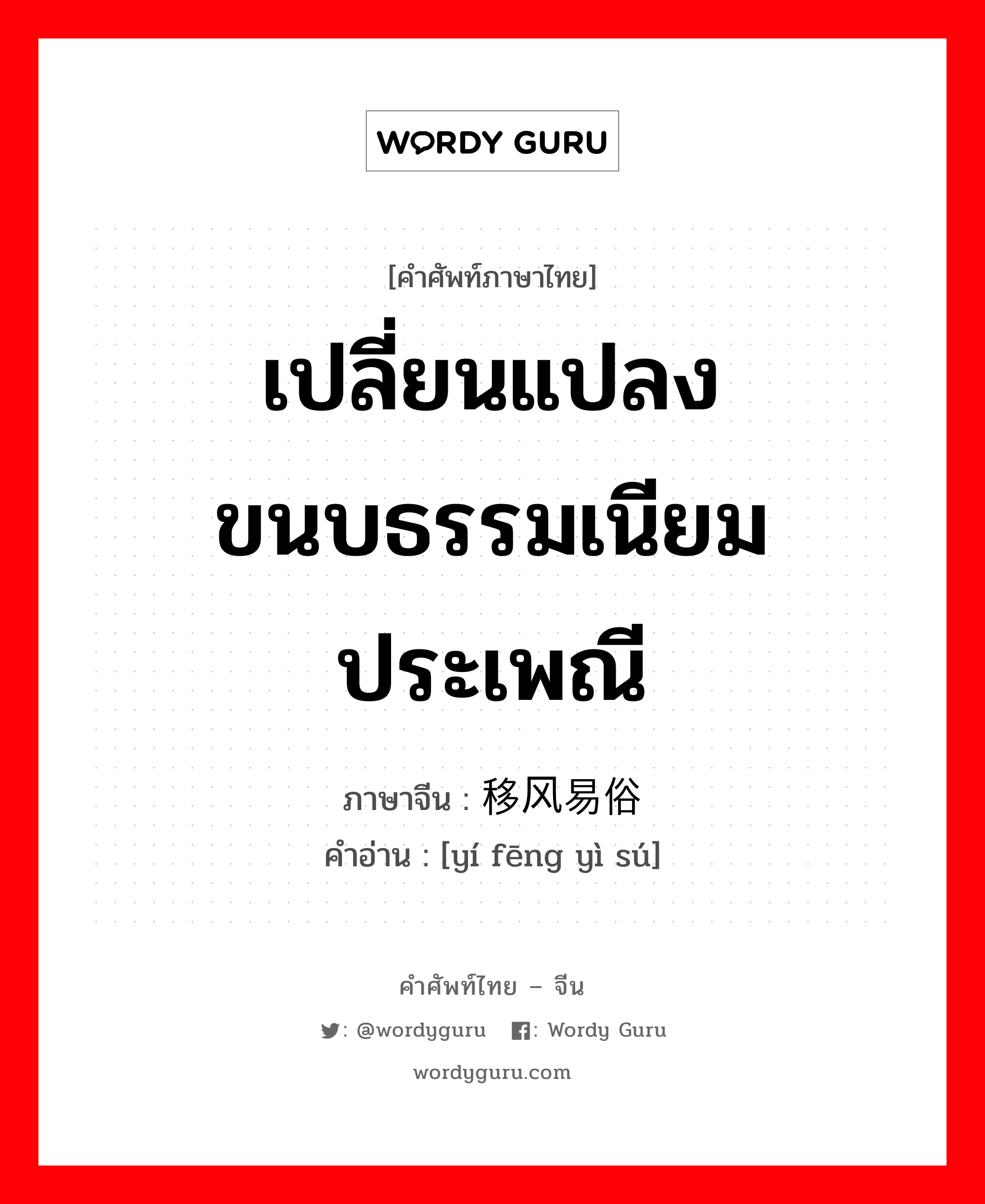 เปลี่ยนแปลงขนบธรรมเนียมประเพณี ภาษาจีนคืออะไร, คำศัพท์ภาษาไทย - จีน เปลี่ยนแปลงขนบธรรมเนียมประเพณี ภาษาจีน 移风易俗 คำอ่าน [yí fēng yì sú]