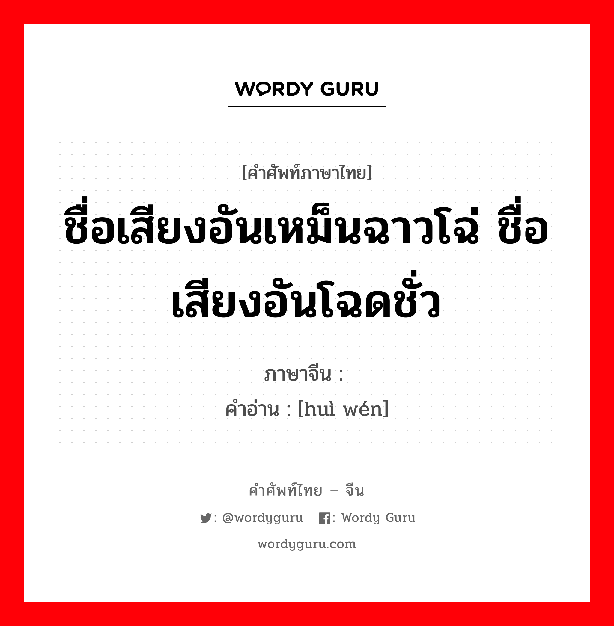 ชื่อเสียงอันเหม็นฉาวโฉ่ ชื่อเสียงอันโฉดชั่ว ภาษาจีนคืออะไร, คำศัพท์ภาษาไทย - จีน ชื่อเสียงอันเหม็นฉาวโฉ่ ชื่อเสียงอันโฉดชั่ว ภาษาจีน 秽闻 คำอ่าน [huì wén]