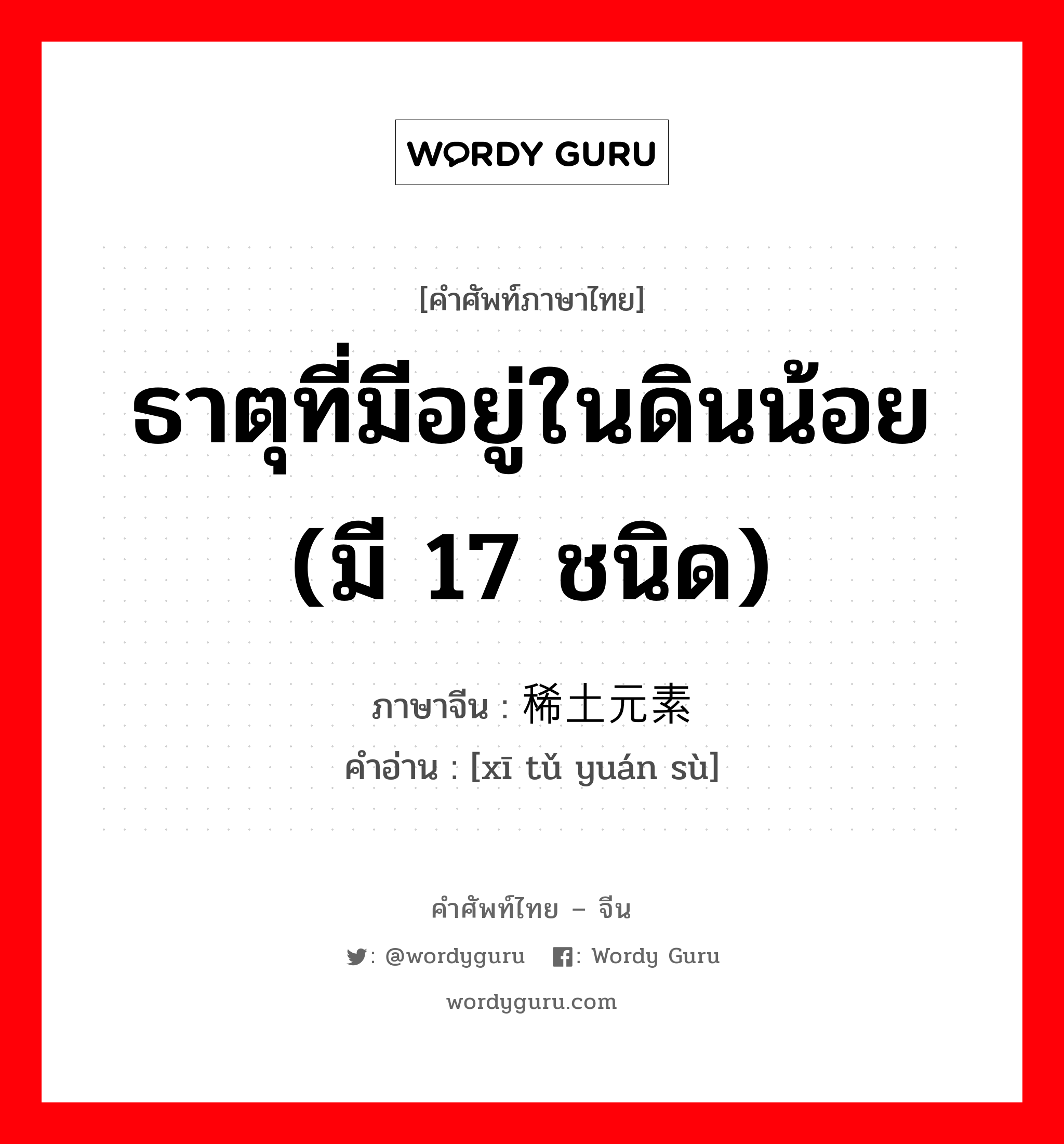 ธาตุที่มีอยู่ในดินน้อย (มี 17 ชนิด) ภาษาจีนคืออะไร, คำศัพท์ภาษาไทย - จีน ธาตุที่มีอยู่ในดินน้อย (มี 17 ชนิด) ภาษาจีน 稀土元素 คำอ่าน [xī tǔ yuán sù]