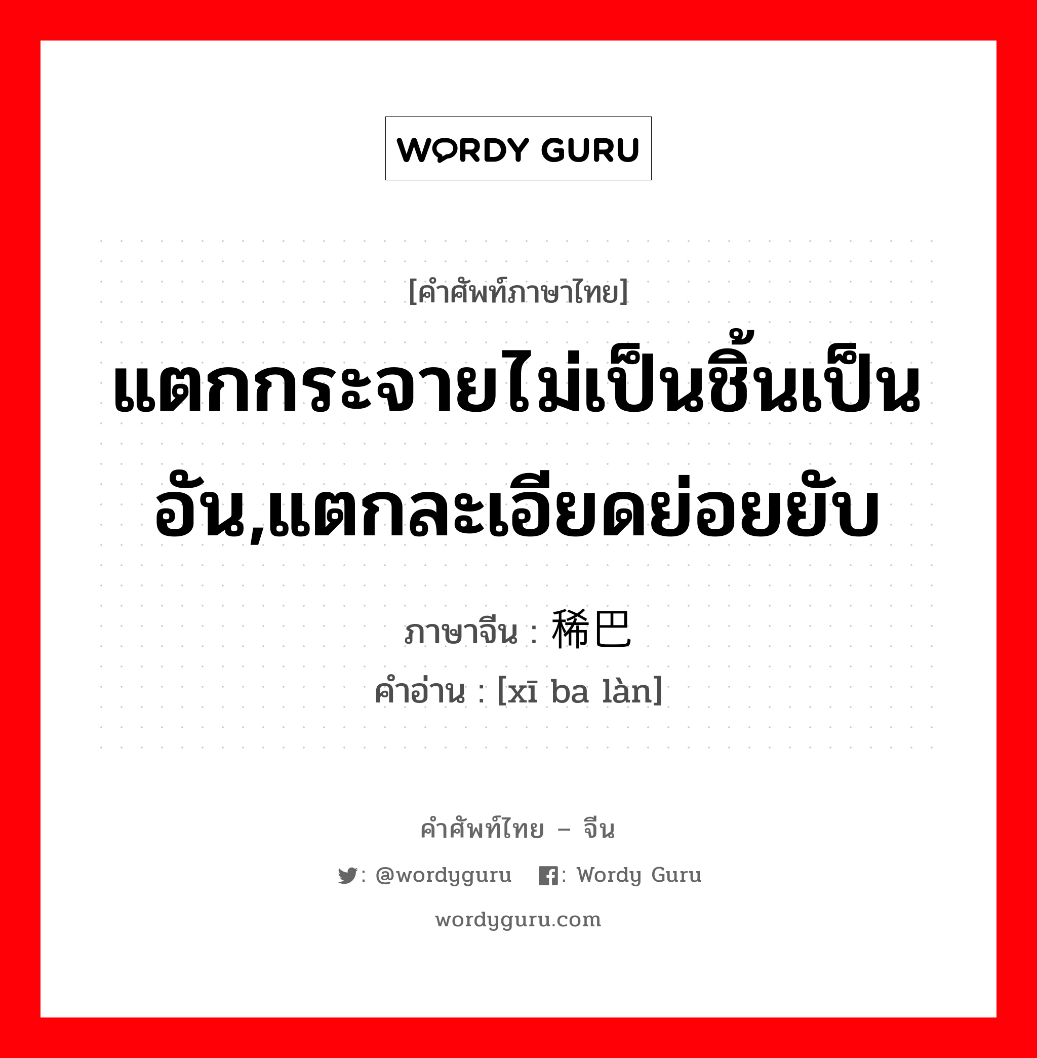 แตกกระจายไม่เป็นชิ้นเป็นอัน,แตกละเอียดย่อยยับ ภาษาจีนคืออะไร, คำศัพท์ภาษาไทย - จีน แตกกระจายไม่เป็นชิ้นเป็นอัน,แตกละเอียดย่อยยับ ภาษาจีน 稀巴烂 คำอ่าน [xī ba làn]