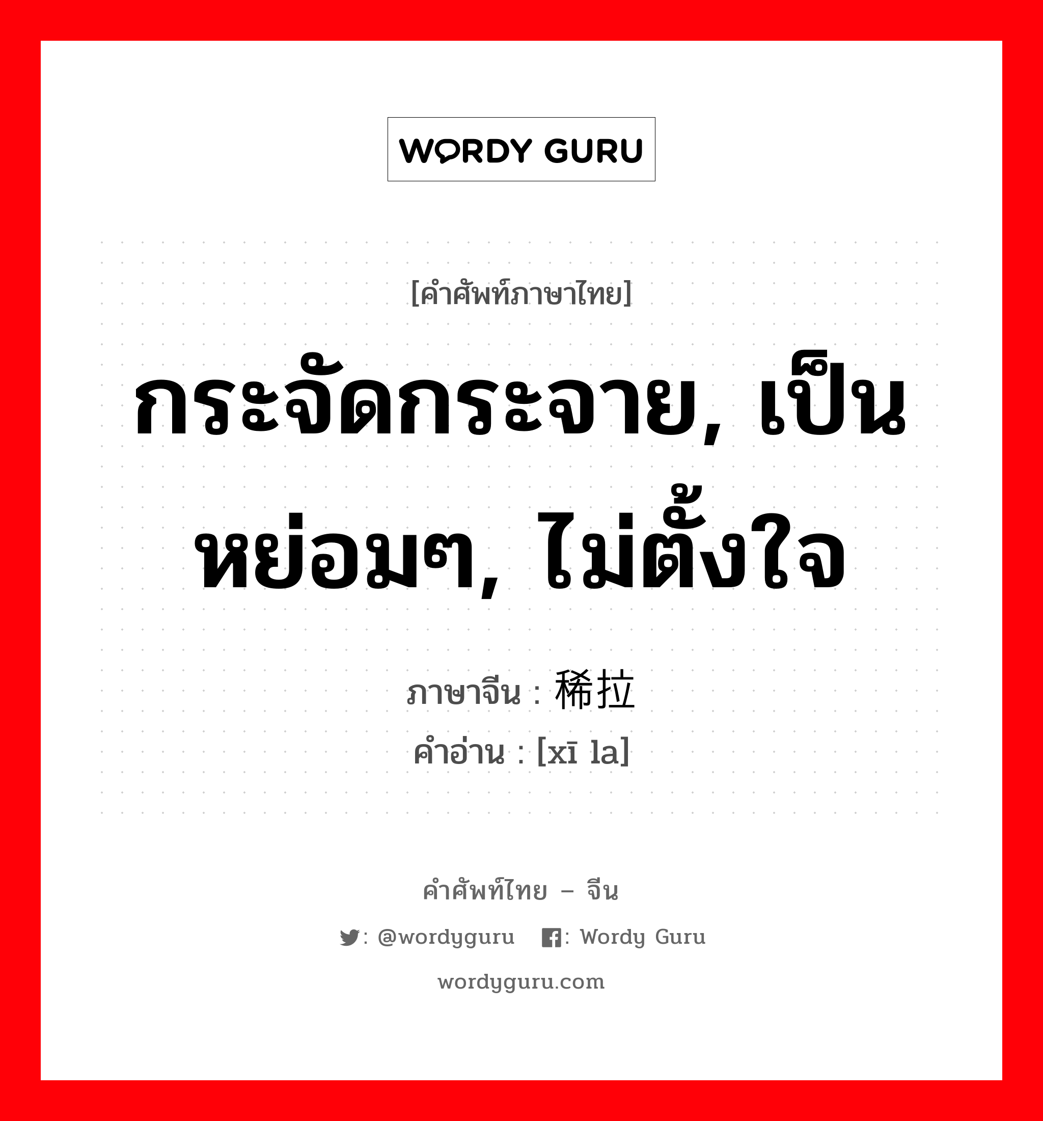 กระจัดกระจาย, เป็นหย่อมๆ, ไม่ตั้งใจ ภาษาจีนคืออะไร, คำศัพท์ภาษาไทย - จีน กระจัดกระจาย, เป็นหย่อมๆ, ไม่ตั้งใจ ภาษาจีน 稀拉 คำอ่าน [xī la]