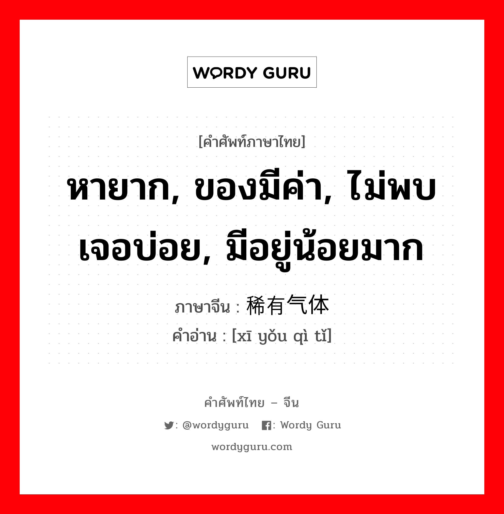 หายาก, ของมีค่า, ไม่พบเจอบ่อย, มีอยู่น้อยมาก ภาษาจีนคืออะไร, คำศัพท์ภาษาไทย - จีน หายาก, ของมีค่า, ไม่พบเจอบ่อย, มีอยู่น้อยมาก ภาษาจีน 稀有气体 คำอ่าน [xī yǒu qì tǐ]