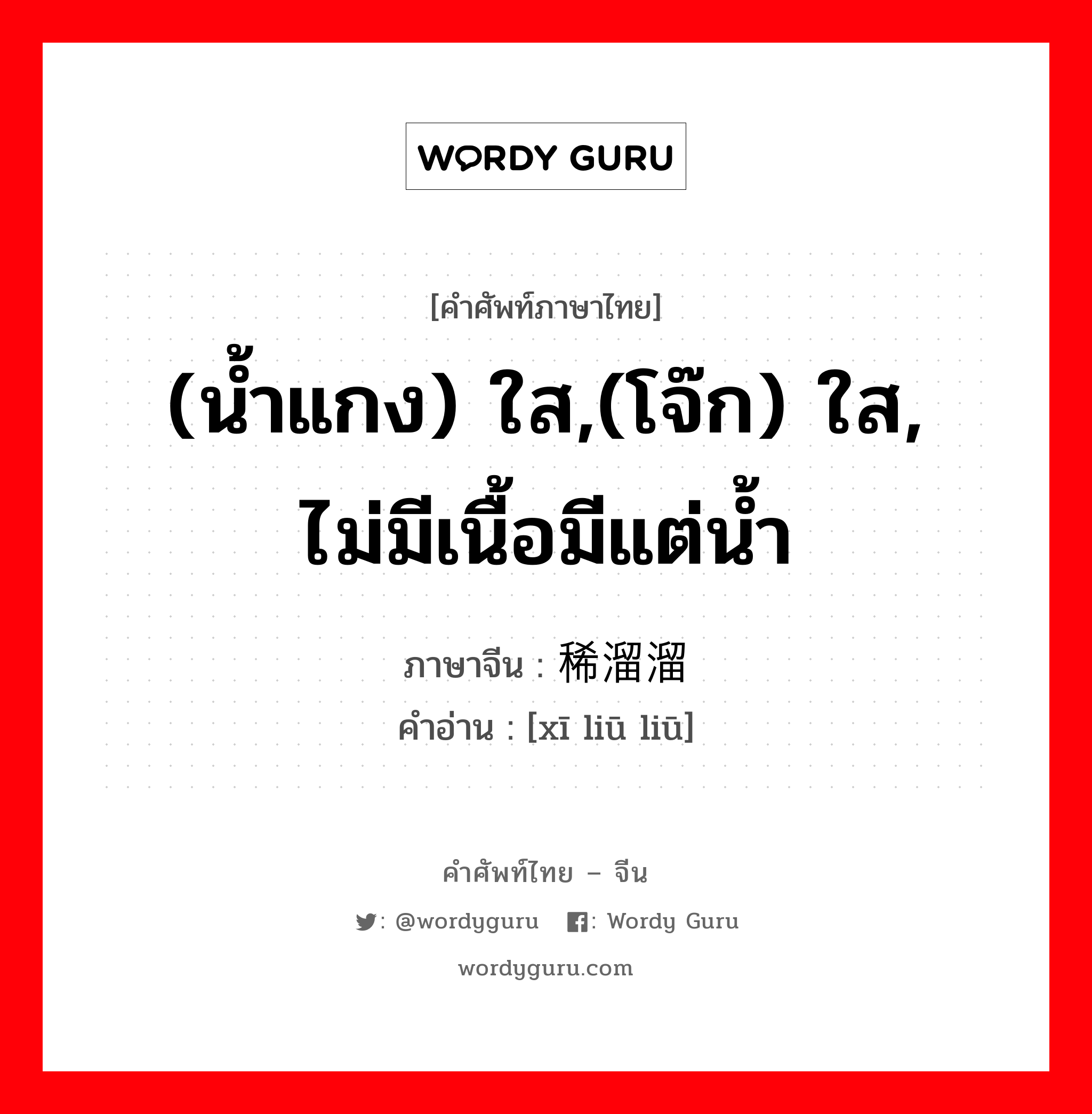 (น้ำแกง) ใส,(โจ๊ก) ใส, ไม่มีเนื้อมีแต่น้ำ ภาษาจีนคืออะไร, คำศัพท์ภาษาไทย - จีน (น้ำแกง) ใส,(โจ๊ก) ใส, ไม่มีเนื้อมีแต่น้ำ ภาษาจีน 稀溜溜 คำอ่าน [xī liū liū]