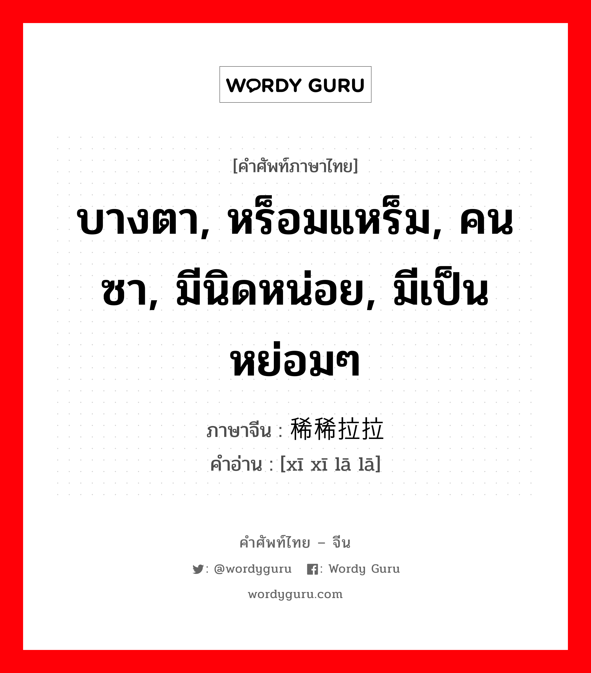 บางตา, หร็อมแหร็ม, คนซา, มีนิดหน่อย, มีเป็นหย่อมๆ ภาษาจีนคืออะไร, คำศัพท์ภาษาไทย - จีน บางตา, หร็อมแหร็ม, คนซา, มีนิดหน่อย, มีเป็นหย่อมๆ ภาษาจีน 稀稀拉拉 คำอ่าน [xī xī lā lā]