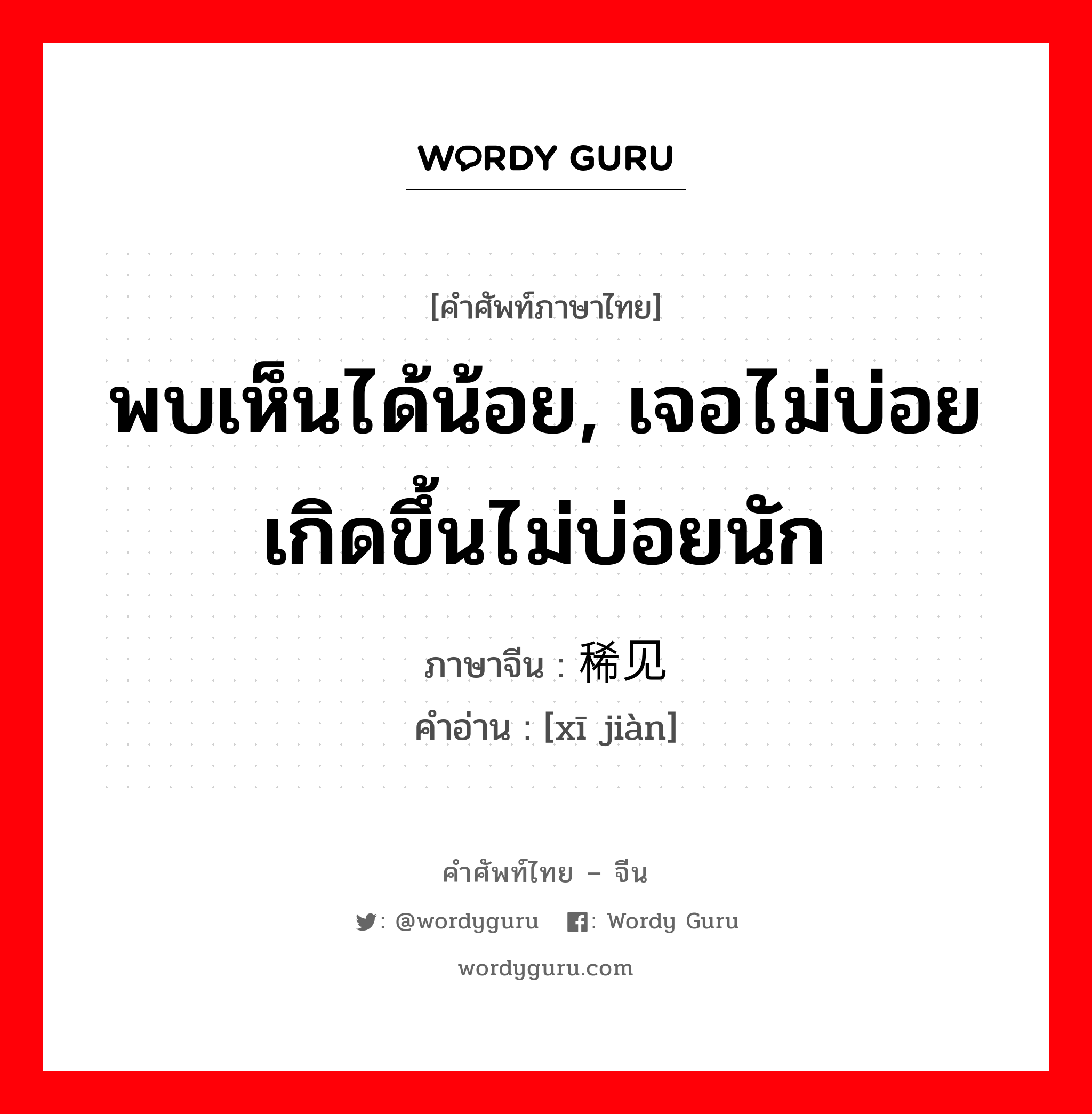 พบเห็นได้น้อย, เจอไม่บ่อยเกิดขึ้นไม่บ่อยนัก ภาษาจีนคืออะไร, คำศัพท์ภาษาไทย - จีน พบเห็นได้น้อย, เจอไม่บ่อยเกิดขึ้นไม่บ่อยนัก ภาษาจีน 稀见 คำอ่าน [xī jiàn]