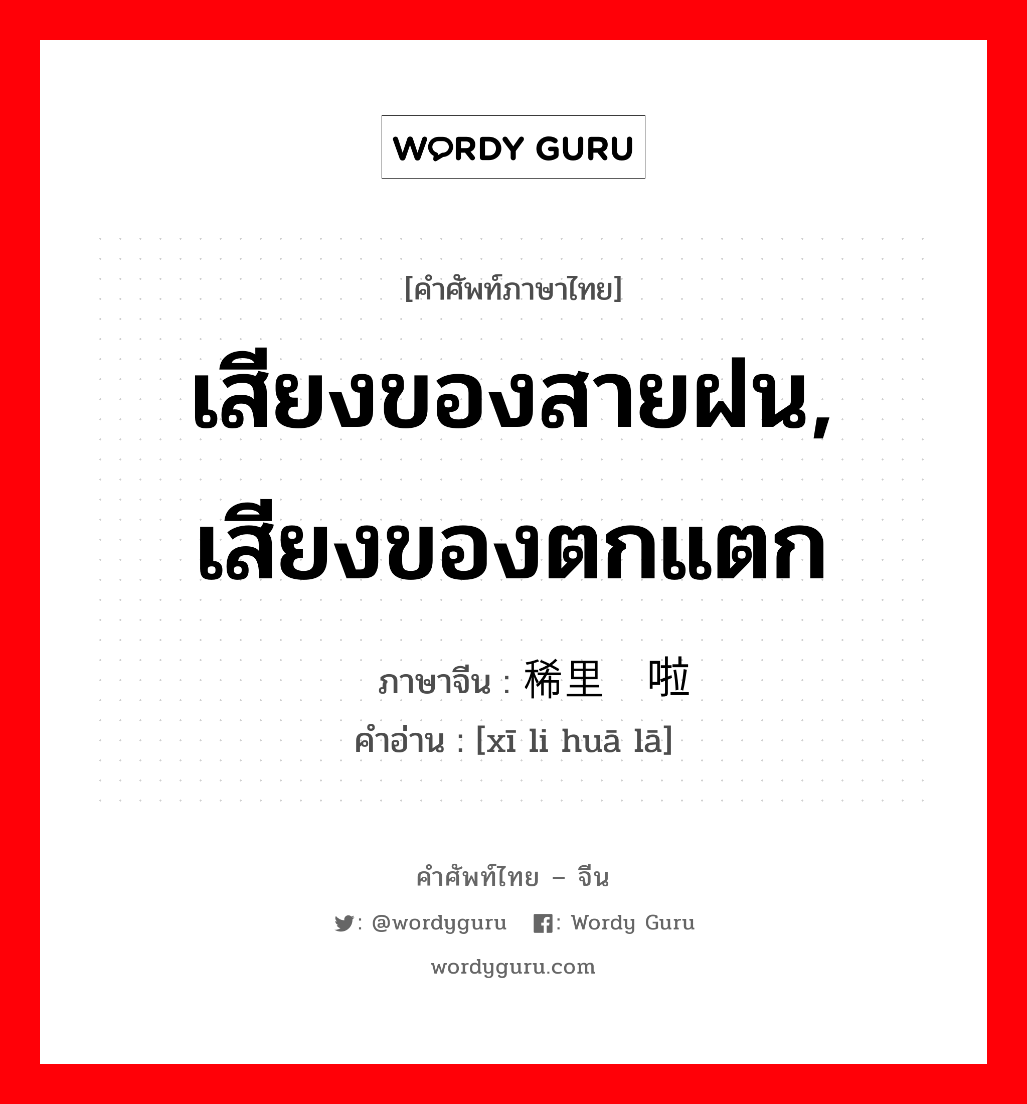 เสียงของสายฝน, เสียงของตกแตก ภาษาจีนคืออะไร, คำศัพท์ภาษาไทย - จีน เสียงของสายฝน, เสียงของตกแตก ภาษาจีน 稀里哗啦 คำอ่าน [xī li huā lā]