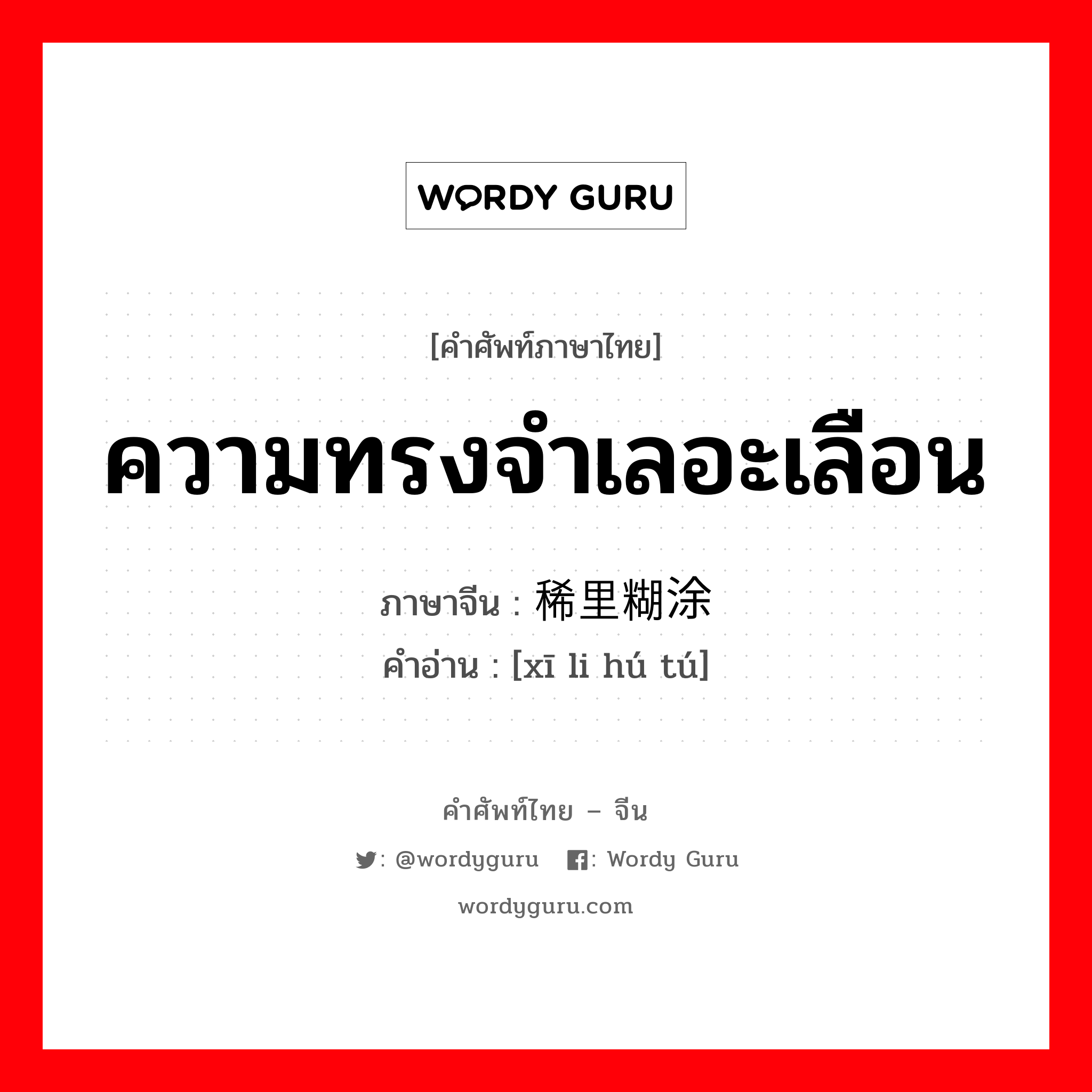 ความทรงจำเลอะเลือน ภาษาจีนคืออะไร, คำศัพท์ภาษาไทย - จีน ความทรงจำเลอะเลือน ภาษาจีน 稀里糊涂 คำอ่าน [xī li hú tú]