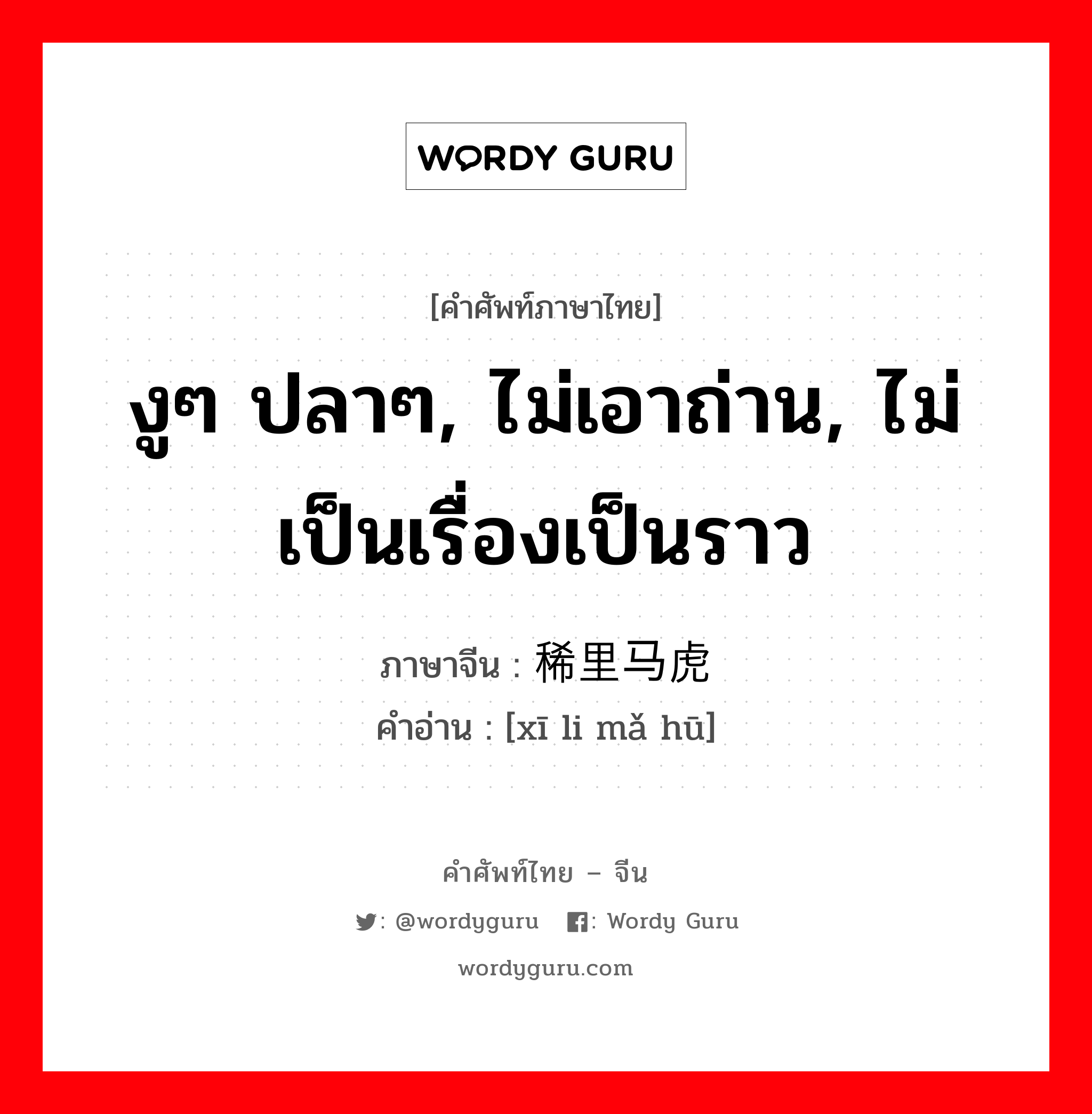 งูๆ ปลาๆ, ไม่เอาถ่าน, ไม่เป็นเรื่องเป็นราว ภาษาจีนคืออะไร, คำศัพท์ภาษาไทย - จีน งูๆ ปลาๆ, ไม่เอาถ่าน, ไม่เป็นเรื่องเป็นราว ภาษาจีน 稀里马虎 คำอ่าน [xī li mǎ hū]