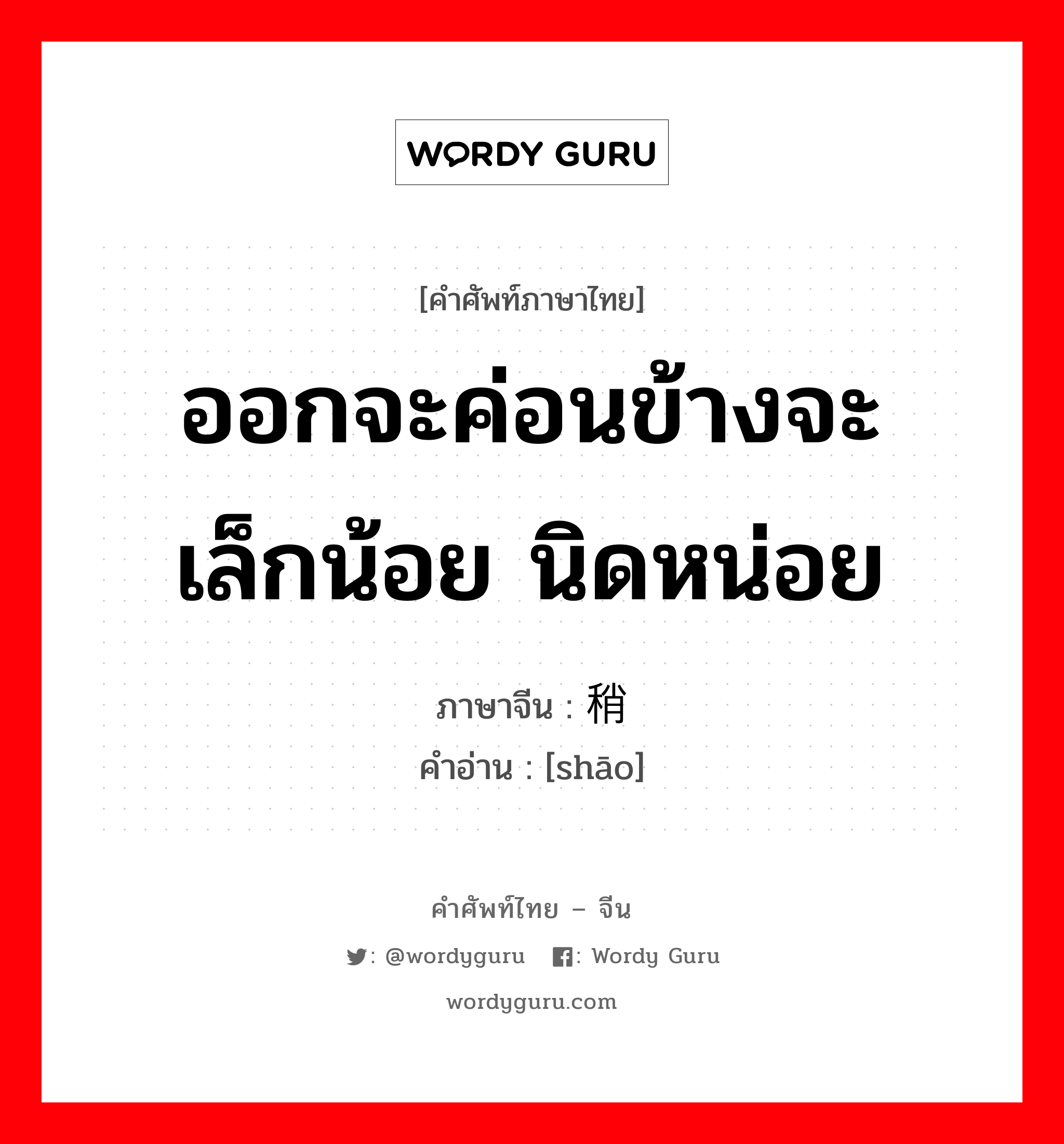 ออกจะค่อนข้างจะ เล็กน้อย นิดหน่อย ภาษาจีนคืออะไร, คำศัพท์ภาษาไทย - จีน ออกจะค่อนข้างจะ เล็กน้อย นิดหน่อย ภาษาจีน 稍 คำอ่าน [shāo]