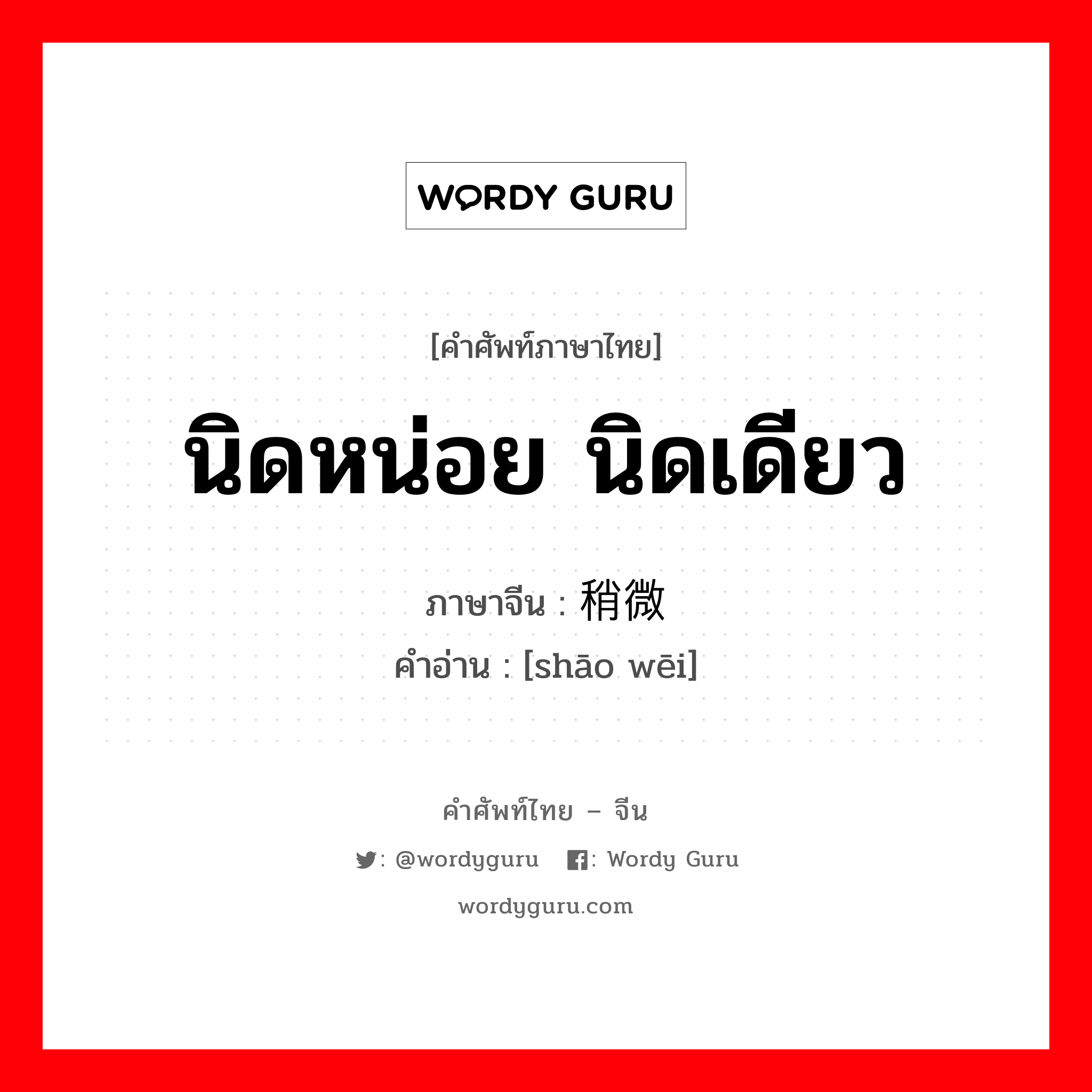 นิดหน่อย นิดเดียว ภาษาจีนคืออะไร, คำศัพท์ภาษาไทย - จีน นิดหน่อย นิดเดียว ภาษาจีน 稍微 คำอ่าน [shāo wēi]