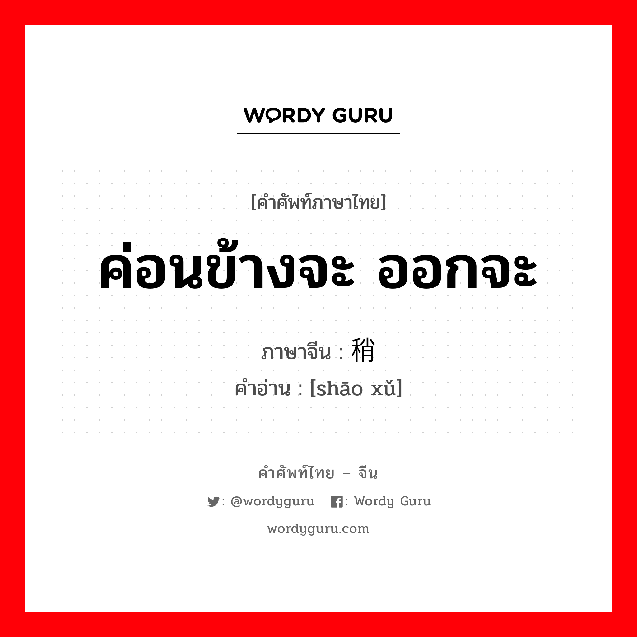 ค่อนข้างจะ ออกจะ ภาษาจีนคืออะไร, คำศัพท์ภาษาไทย - จีน ค่อนข้างจะ ออกจะ ภาษาจีน 稍许 คำอ่าน [shāo xǔ]