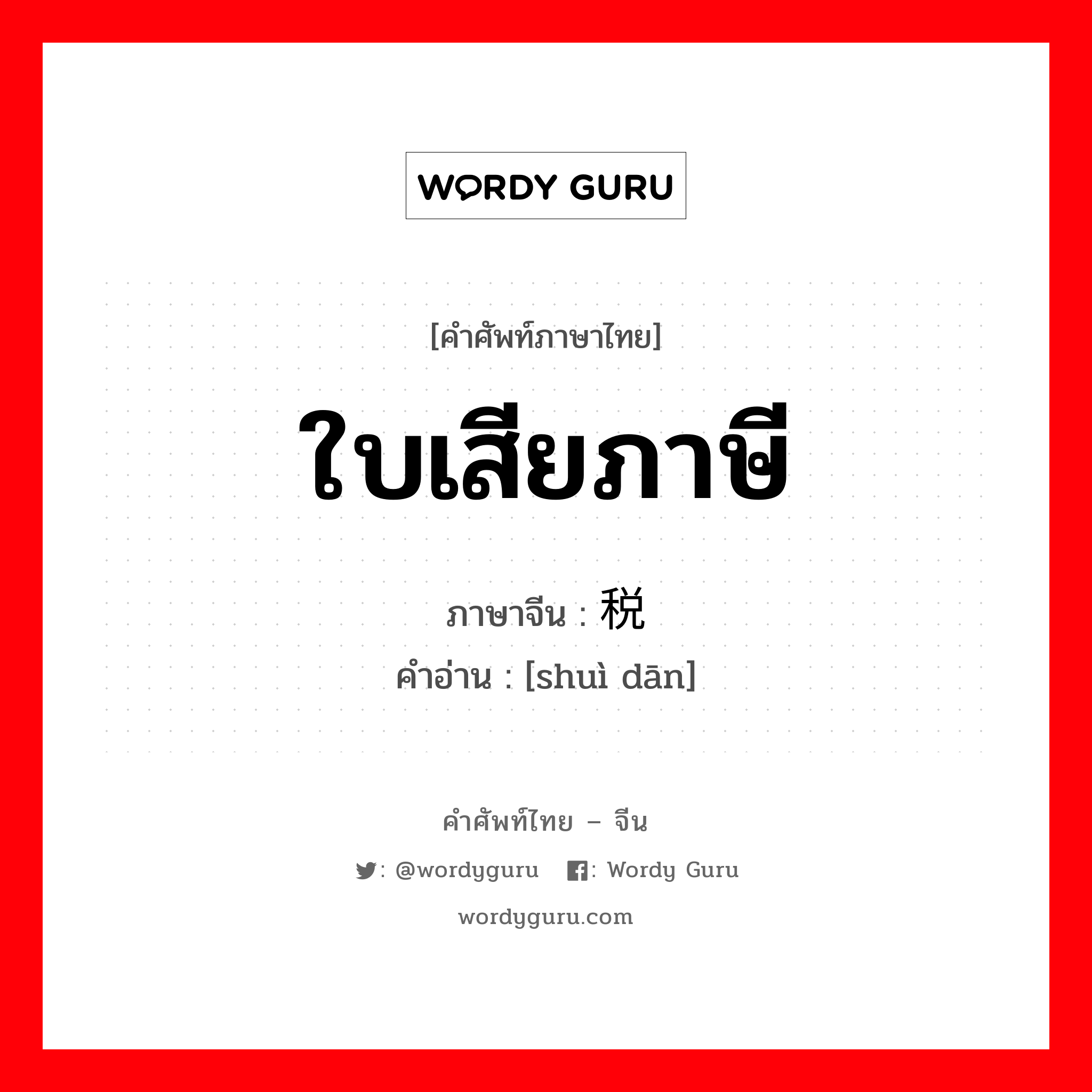 ใบเสียภาษี ภาษาจีนคืออะไร, คำศัพท์ภาษาไทย - จีน ใบเสียภาษี ภาษาจีน 税单 คำอ่าน [shuì dān]