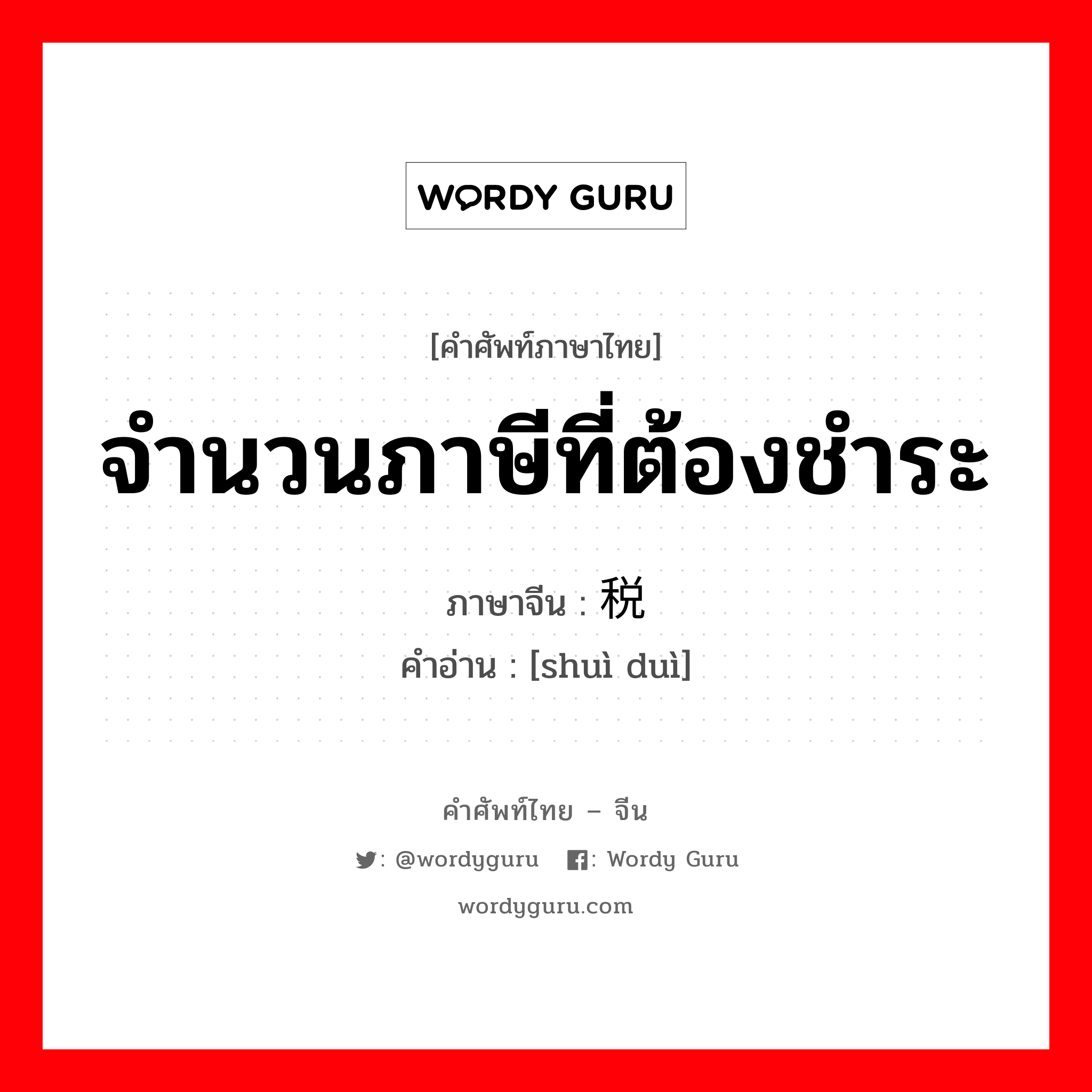 จำนวนภาษีที่ต้องชำระ ภาษาจีนคืออะไร, คำศัพท์ภาษาไทย - จีน จำนวนภาษีที่ต้องชำระ ภาษาจีน 税额 คำอ่าน [shuì duì]