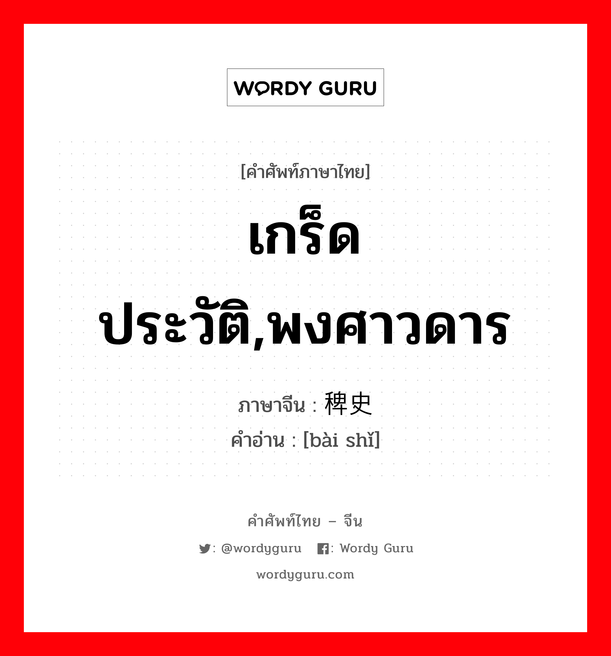 เกร็ดประวัติ, พงศาวดาร ภาษาจีนคืออะไร, คำศัพท์ภาษาไทย - จีน เกร็ดประวัติ,พงศาวดาร ภาษาจีน 稗史 คำอ่าน [bài shǐ]