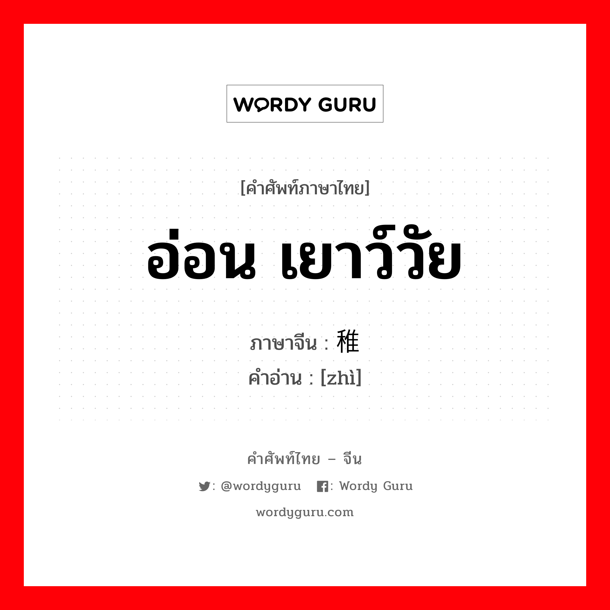 อ่อน เยาว์วัย ภาษาจีนคืออะไร, คำศัพท์ภาษาไทย - จีน อ่อน เยาว์วัย ภาษาจีน 稚 คำอ่าน [zhì]