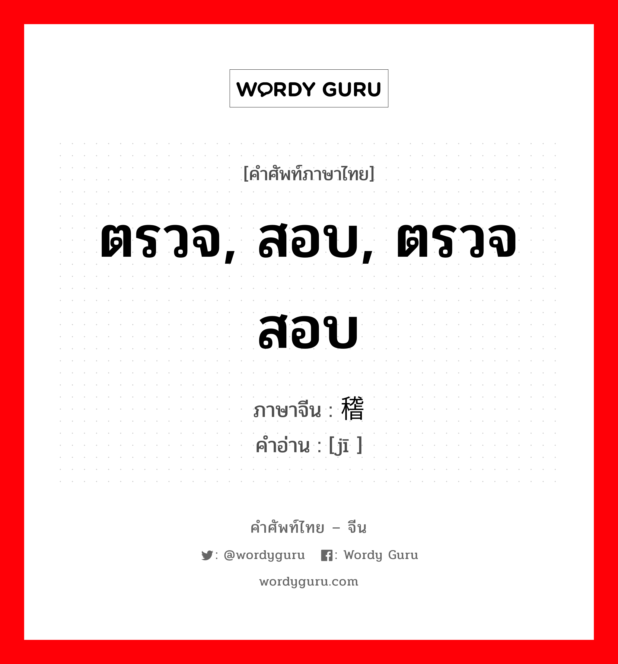 ตรวจ, สอบ, ตรวจสอบ ภาษาจีนคืออะไร, คำศัพท์ภาษาไทย - จีน ตรวจ, สอบ, ตรวจสอบ ภาษาจีน 稽 คำอ่าน [jī ]