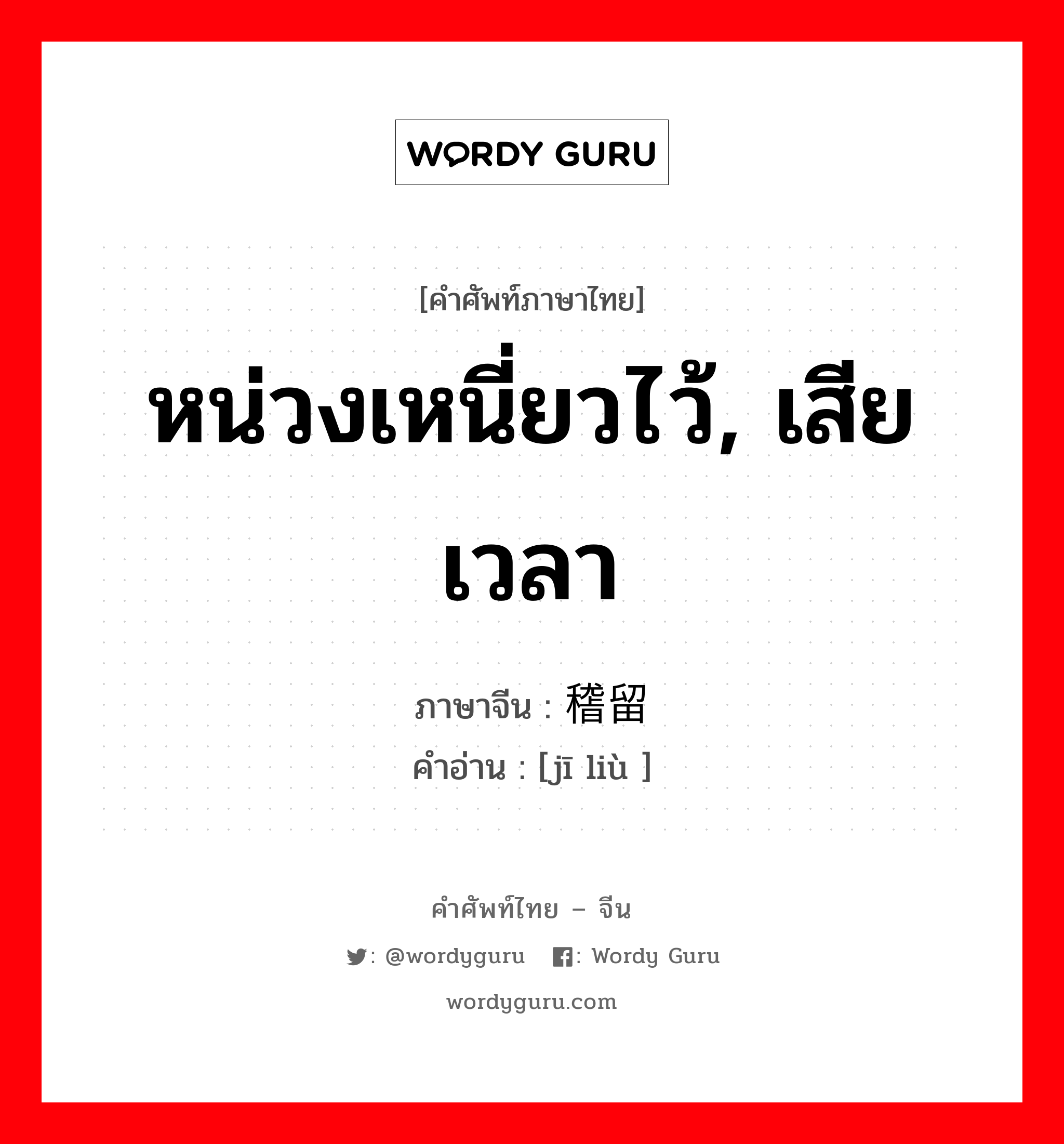 หน่วงเหนี่ยวไว้, เสียเวลา ภาษาจีนคืออะไร, คำศัพท์ภาษาไทย - จีน หน่วงเหนี่ยวไว้, เสียเวลา ภาษาจีน 稽留 คำอ่าน [jī liù ]