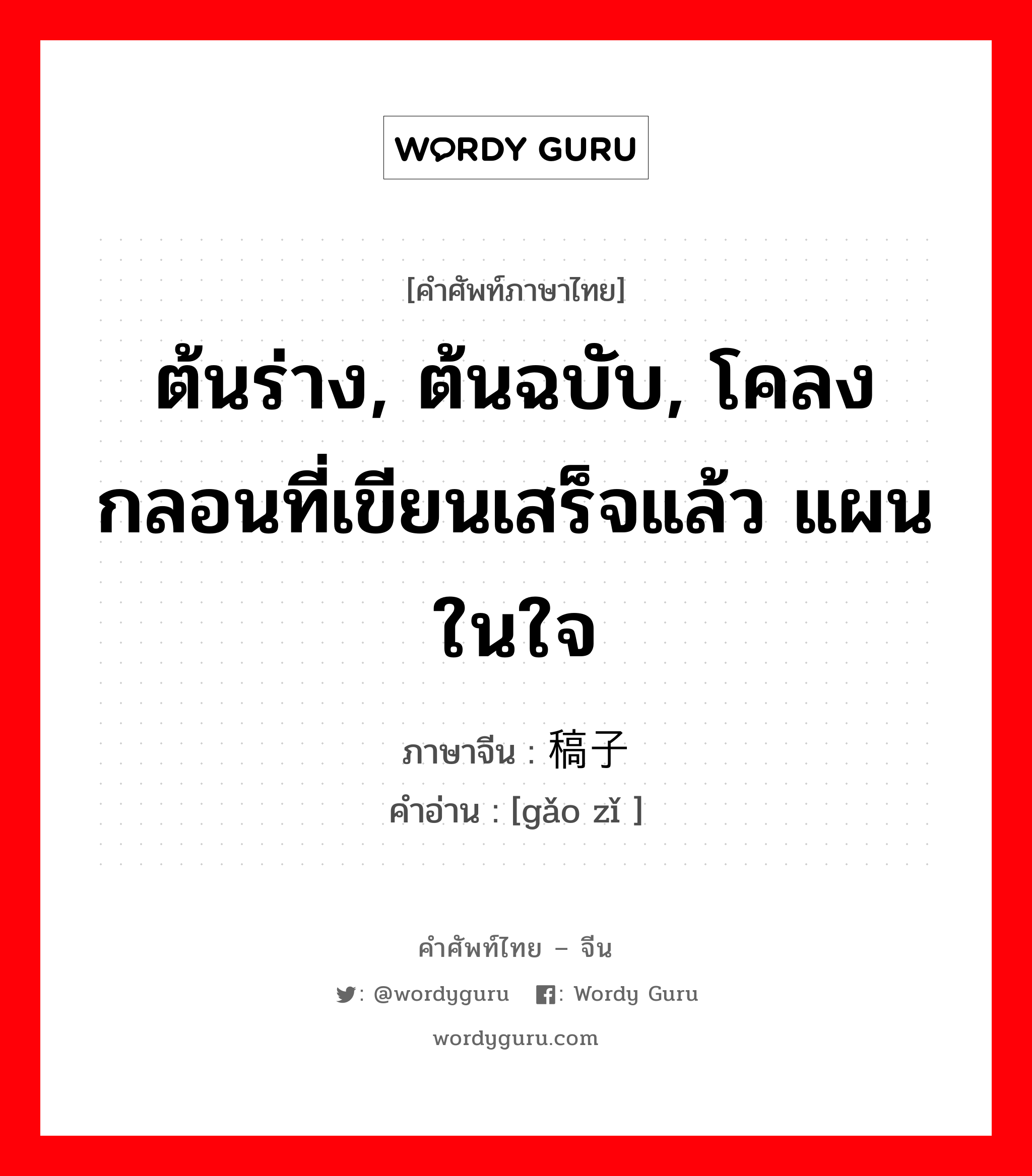 ต้นร่าง, ต้นฉบับ, โคลงกลอนที่เขียนเสร็จแล้ว แผนในใจ ภาษาจีนคืออะไร, คำศัพท์ภาษาไทย - จีน ต้นร่าง, ต้นฉบับ, โคลงกลอนที่เขียนเสร็จแล้ว แผนในใจ ภาษาจีน 稿子 คำอ่าน [gǎo zǐ ]