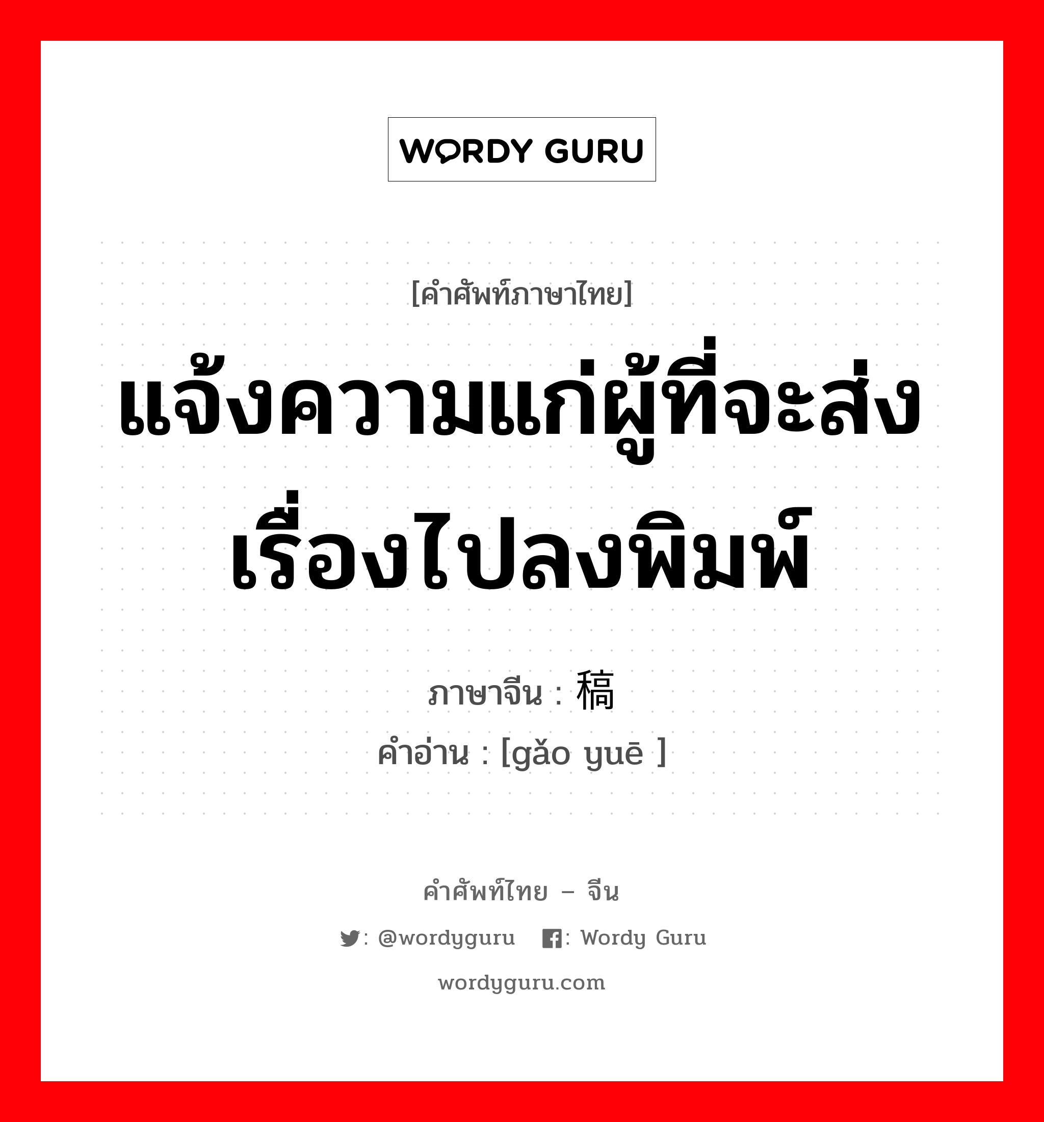 แจ้งความแก่ผู้ที่จะส่งเรื่องไปลงพิมพ์ ภาษาจีนคืออะไร, คำศัพท์ภาษาไทย - จีน แจ้งความแก่ผู้ที่จะส่งเรื่องไปลงพิมพ์ ภาษาจีน 稿约 คำอ่าน [gǎo yuē ]