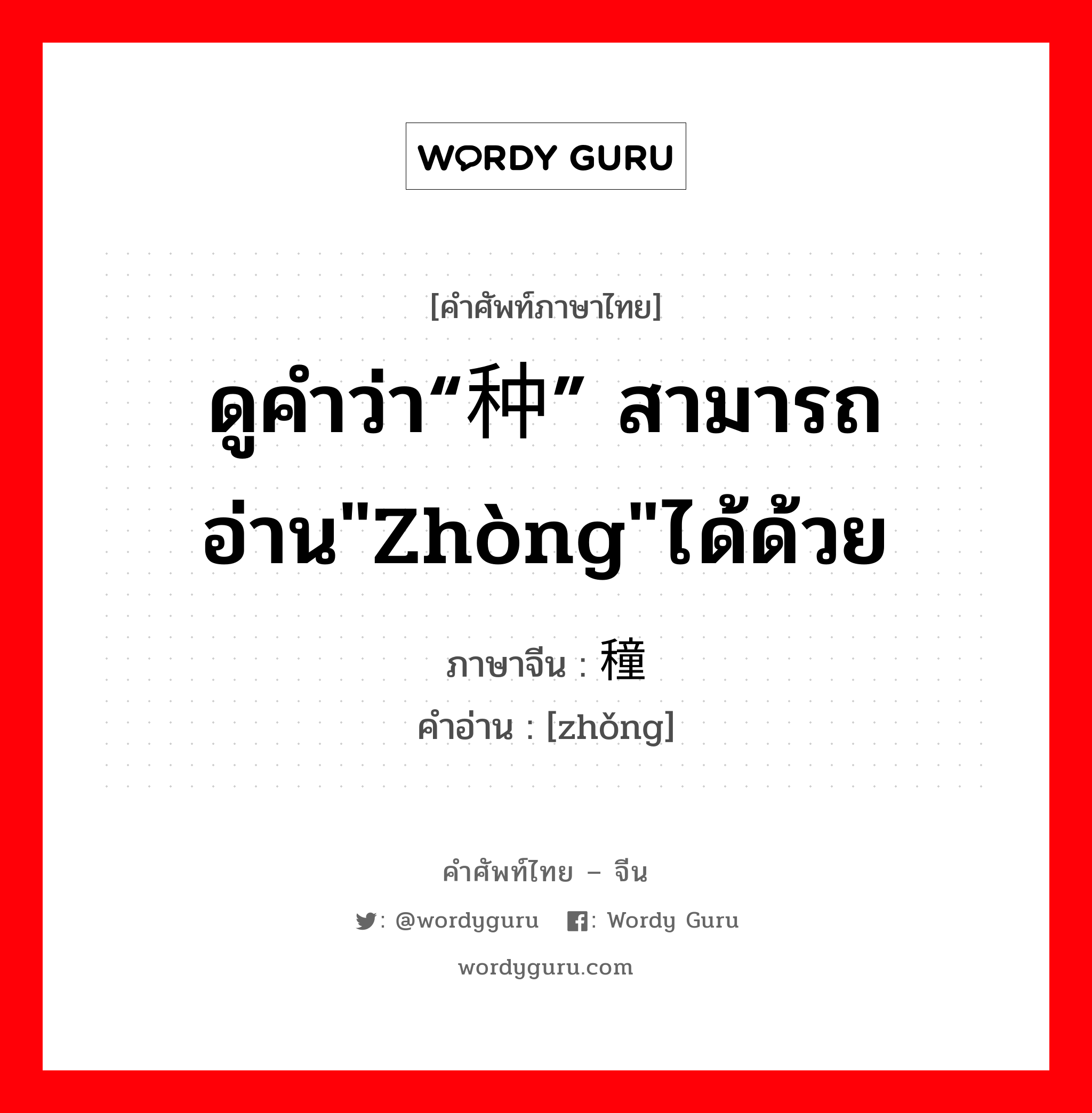 ดูคำว่า“种” สามารถอ่าน&#34;zhòng&#34;ได้ด้วย ภาษาจีนคืออะไร, คำศัพท์ภาษาไทย - จีน ดูคำว่า“种” สามารถอ่าน&#34;zhòng&#34;ได้ด้วย ภาษาจีน 穜 คำอ่าน [zhǒng]