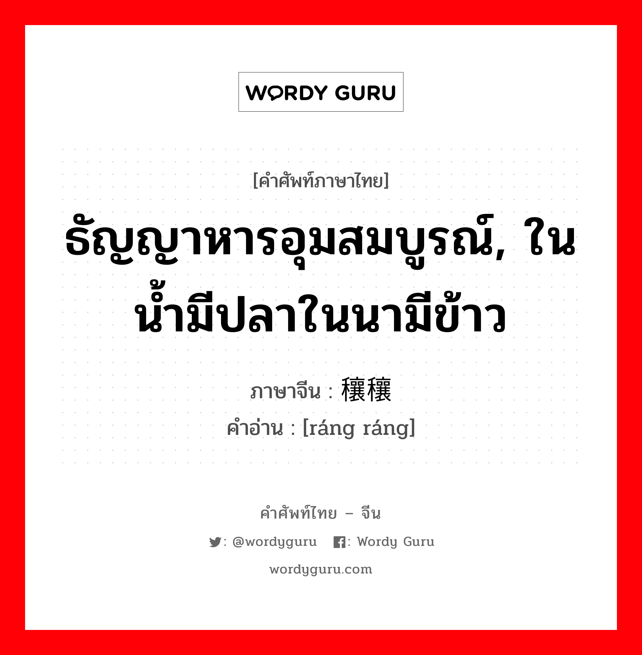 ธัญญาหารอุมสมบูรณ์, ในน้ำมีปลาในนามีข้าว ภาษาจีนคืออะไร, คำศัพท์ภาษาไทย - จีน ธัญญาหารอุมสมบูรณ์, ในน้ำมีปลาในนามีข้าว ภาษาจีน 穰穰 คำอ่าน [ráng ráng]