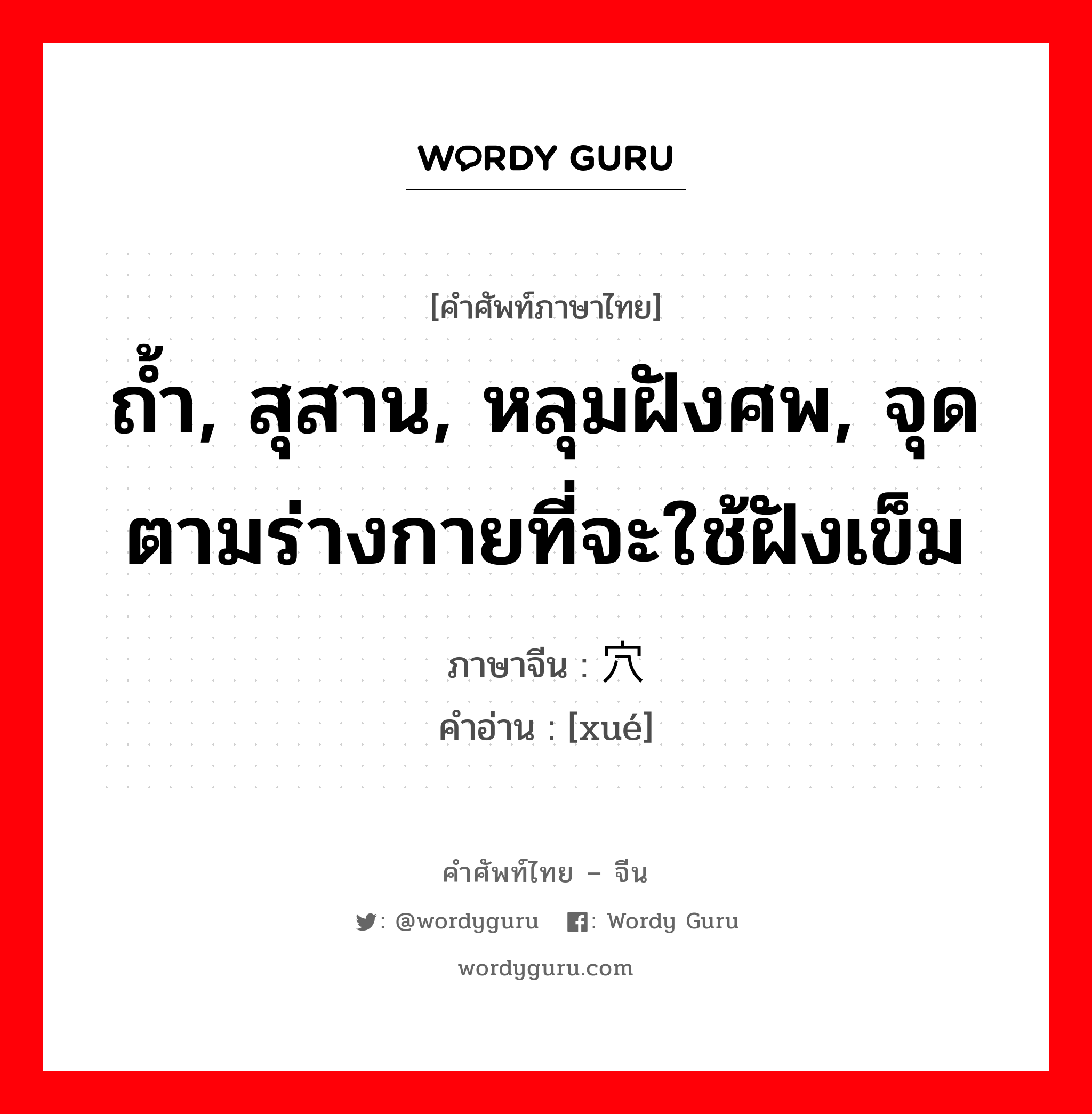 ถ้ำ, สุสาน, หลุมฝังศพ, จุดตามร่างกายที่จะใช้ฝังเข็ม ภาษาจีนคืออะไร, คำศัพท์ภาษาไทย - จีน ถ้ำ, สุสาน, หลุมฝังศพ, จุดตามร่างกายที่จะใช้ฝังเข็ม ภาษาจีน 穴 คำอ่าน [xué]