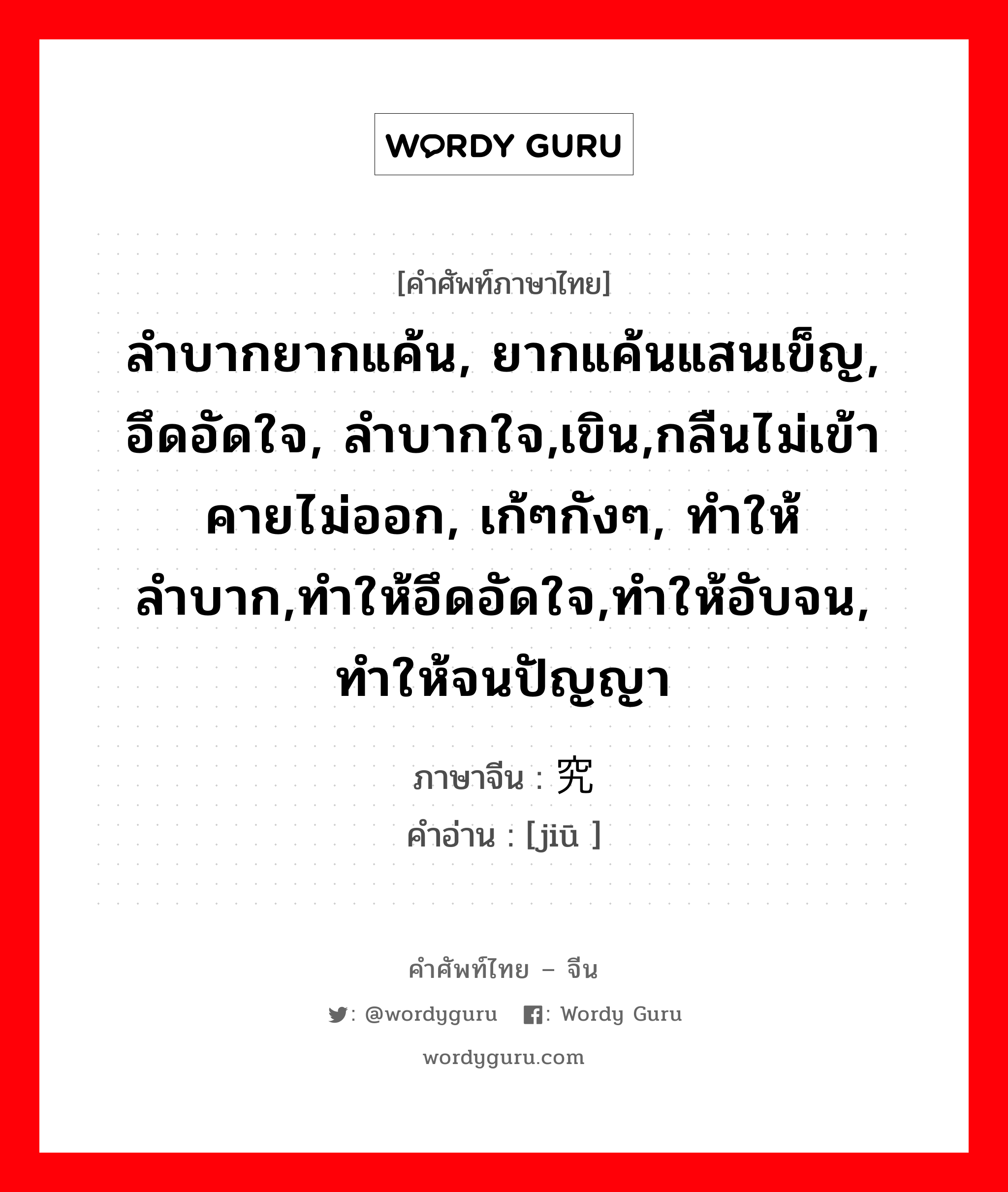 ลำบากยากแค้น, ยากแค้นแสนเข็ญ, อึดอัดใจ, ลำบากใจ,เขิน,กลืนไม่เข้าคายไม่ออก, เก้ๆกังๆ, ทำให้ลำบาก,ทำให้อึดอัดใจ,ทำให้อับจน, ทำให้จนปัญญา ภาษาจีนคืออะไร, คำศัพท์ภาษาไทย - จีน ลำบากยากแค้น, ยากแค้นแสนเข็ญ, อึดอัดใจ, ลำบากใจ,เขิน,กลืนไม่เข้าคายไม่ออก, เก้ๆกังๆ, ทำให้ลำบาก,ทำให้อึดอัดใจ,ทำให้อับจน, ทำให้จนปัญญา ภาษาจีน 究 คำอ่าน [jiū ]