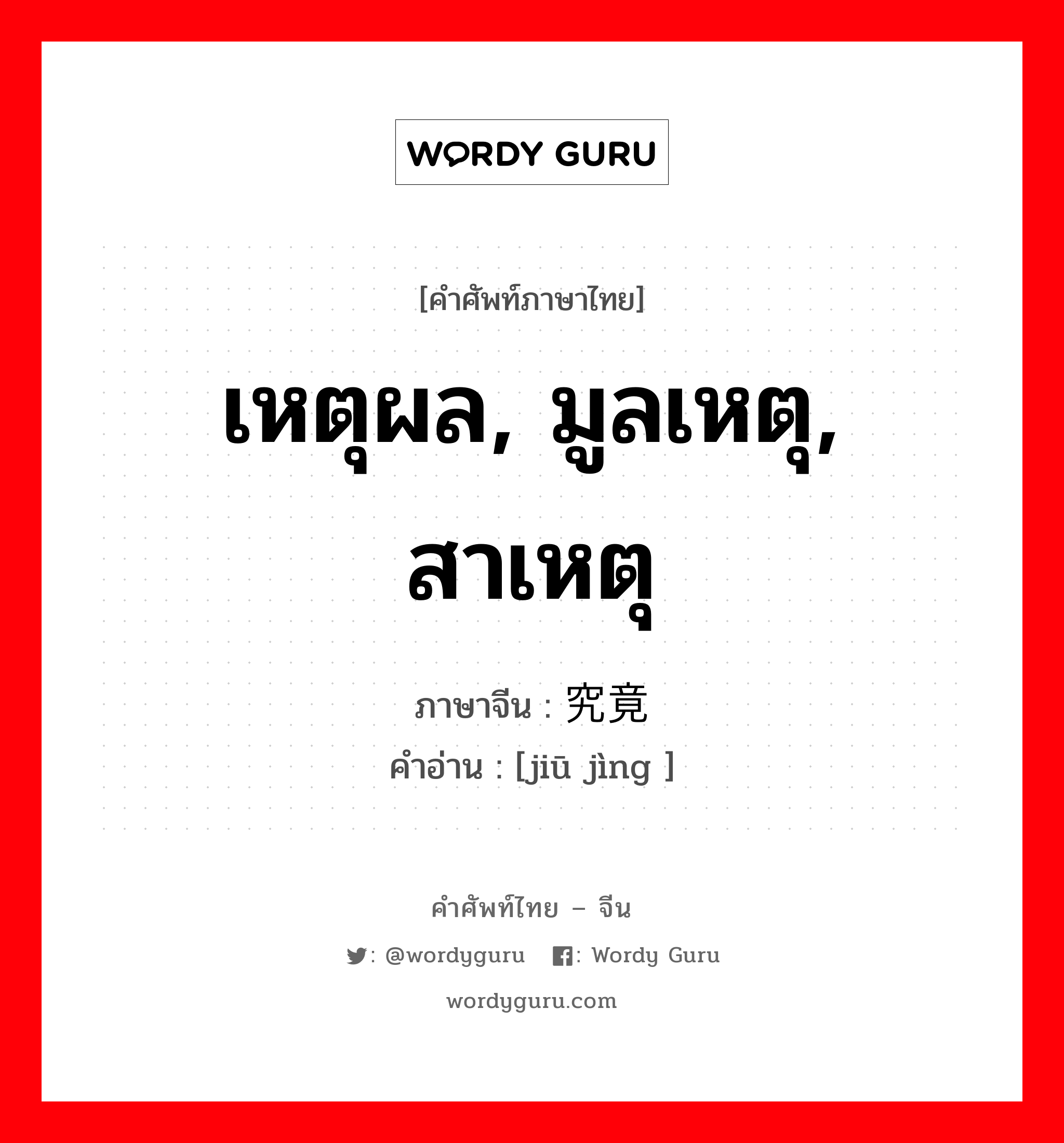 เหตุผล, มูลเหตุ, สาเหตุ ภาษาจีนคืออะไร, คำศัพท์ภาษาไทย - จีน เหตุผล, มูลเหตุ, สาเหตุ ภาษาจีน 究竟 คำอ่าน [jiū jìng ]