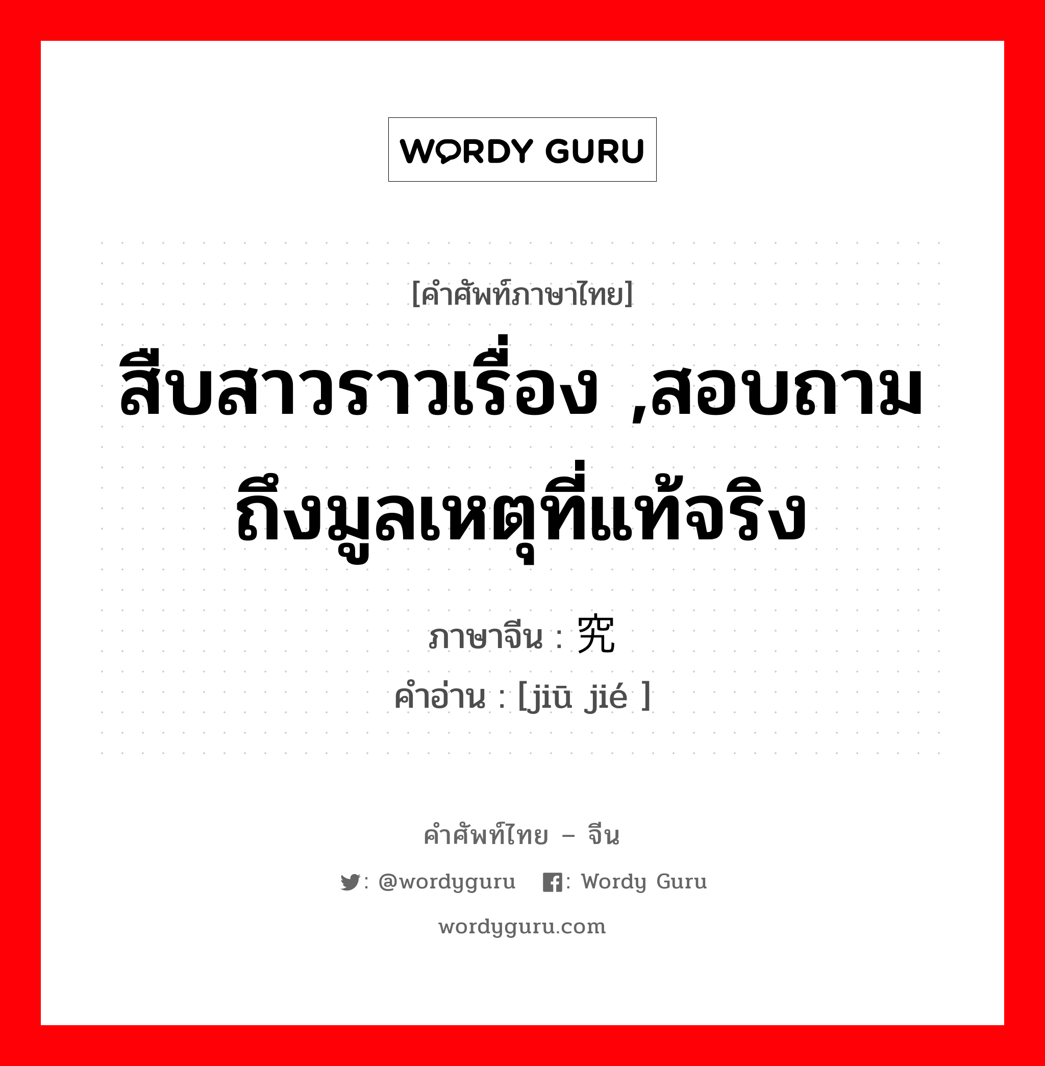 สืบสาวราวเรื่อง ,สอบถามถึงมูลเหตุที่แท้จริง ภาษาจีนคืออะไร, คำศัพท์ภาษาไทย - จีน สืบสาวราวเรื่อง ,สอบถามถึงมูลเหตุที่แท้จริง ภาษาจีน 究诘 คำอ่าน [jiū jié ]