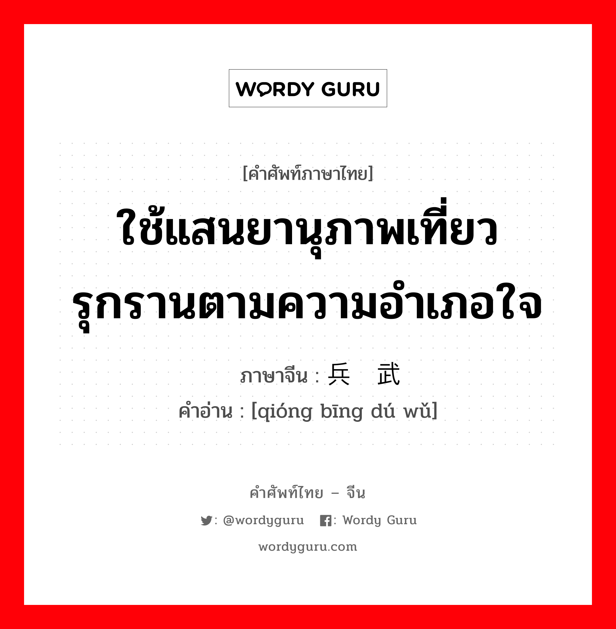 ใช้แสนยานุภาพเที่ยวรุกรานตามความอำเภอใจ ภาษาจีนคืออะไร, คำศัพท์ภาษาไทย - จีน ใช้แสนยานุภาพเที่ยวรุกรานตามความอำเภอใจ ภาษาจีน 穷兵黩武 คำอ่าน [qióng bīng dú wǔ]