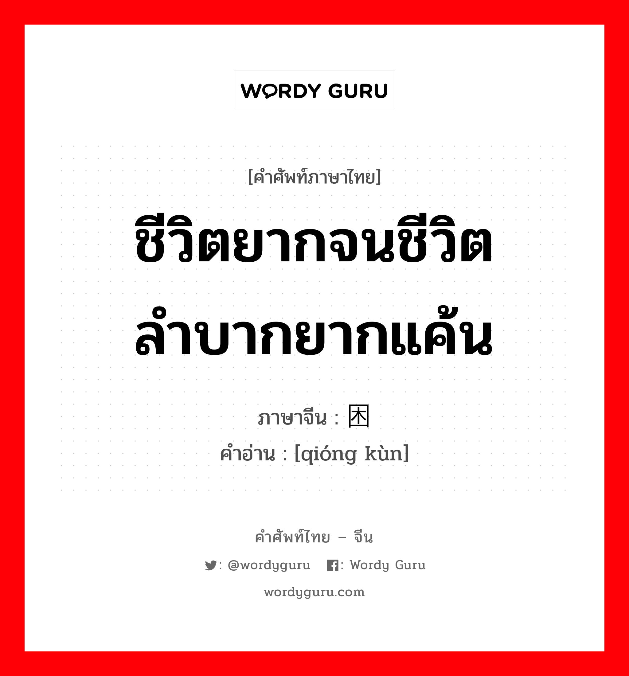 ชีวิตยากจนชีวิตลำบากยากแค้น ภาษาจีนคืออะไร, คำศัพท์ภาษาไทย - จีน ชีวิตยากจนชีวิตลำบากยากแค้น ภาษาจีน 穷困 คำอ่าน [qióng kùn]