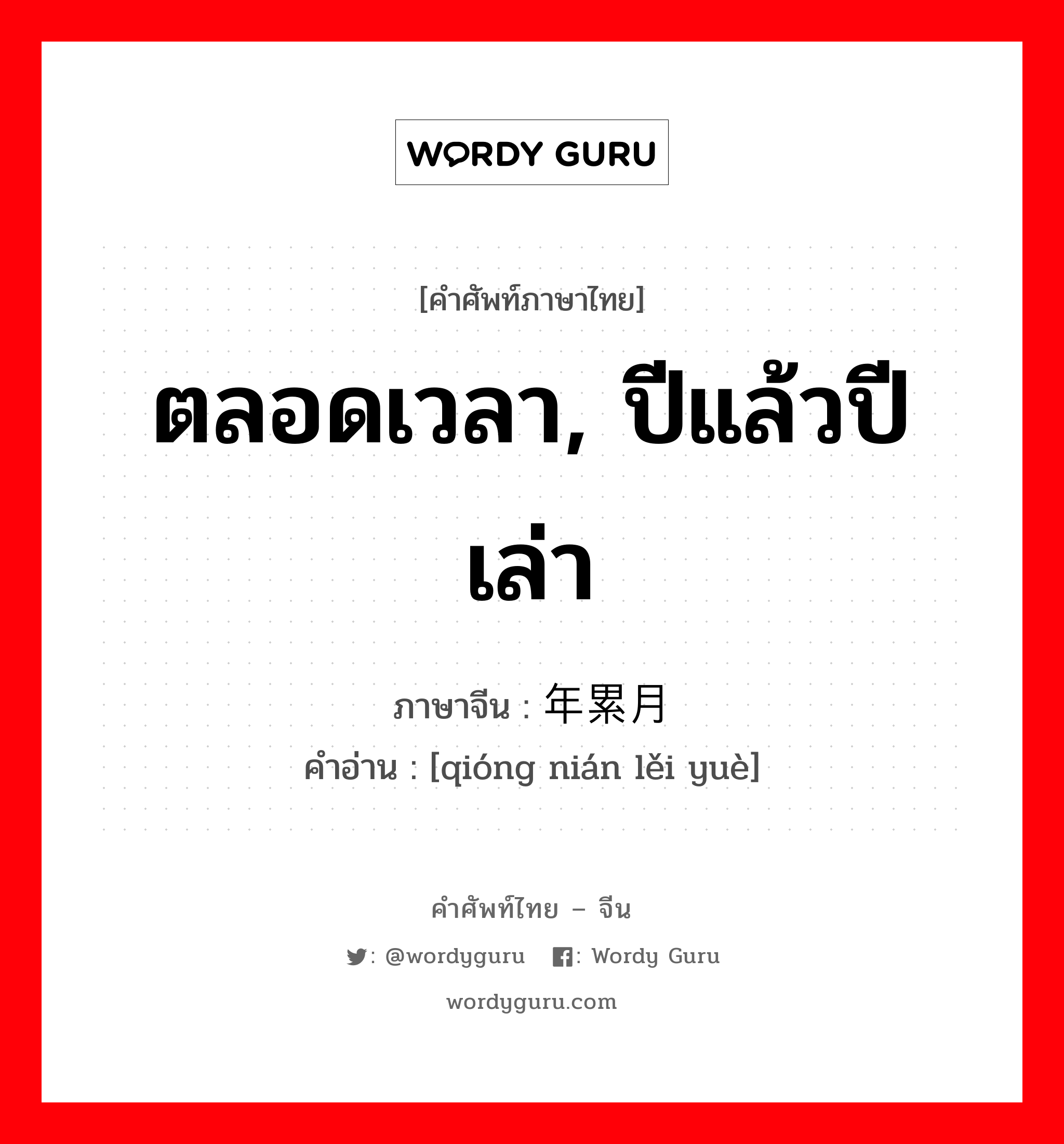 ตลอดเวลา, ปีแล้วปีเล่า ภาษาจีนคืออะไร, คำศัพท์ภาษาไทย - จีน ตลอดเวลา, ปีแล้วปีเล่า ภาษาจีน 穷年累月 คำอ่าน [qióng nián lěi yuè]