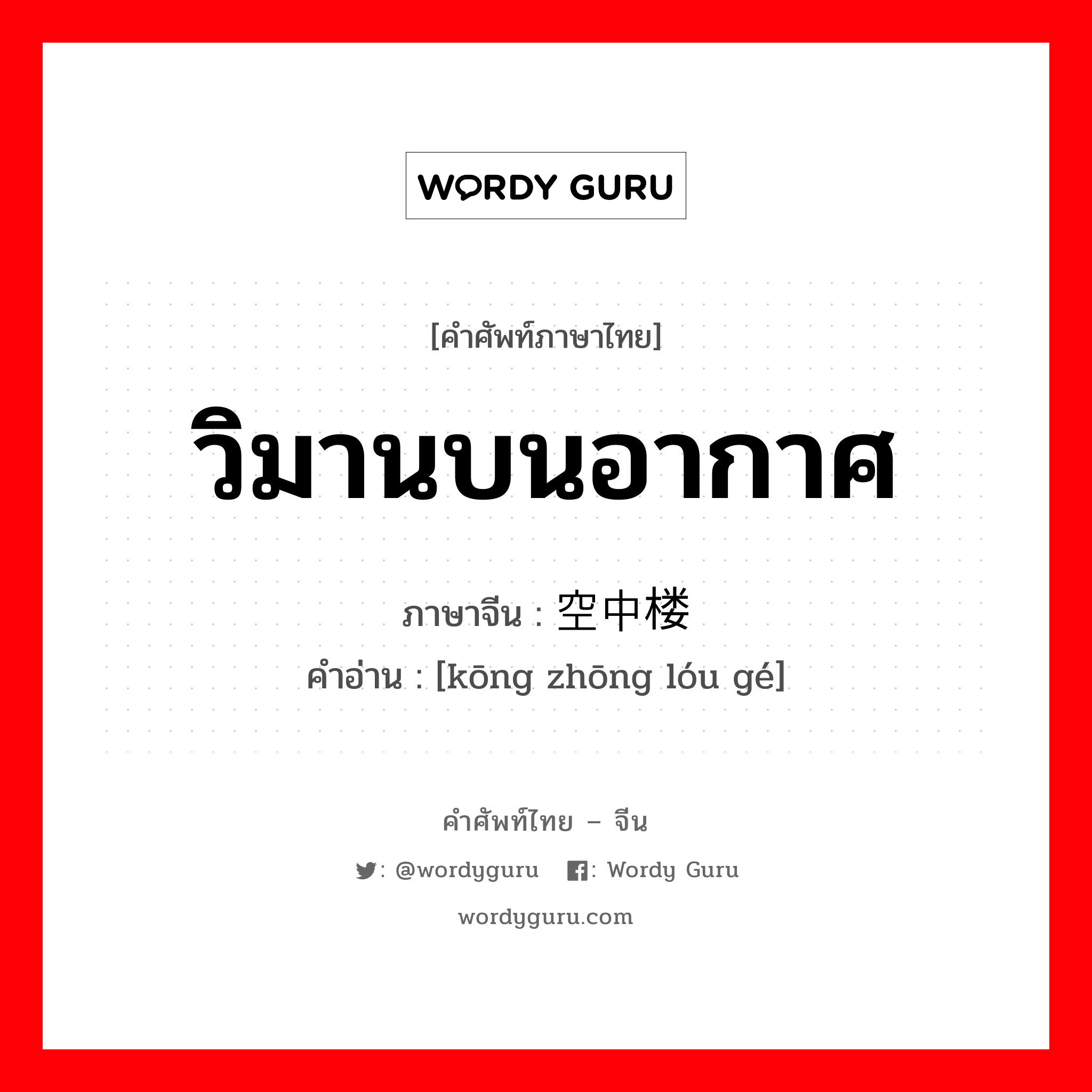 วิมานบนอากาศ ภาษาจีนคืออะไร, คำศัพท์ภาษาไทย - จีน วิมานบนอากาศ ภาษาจีน 空中楼阁 คำอ่าน [kōng zhōng lóu gé]