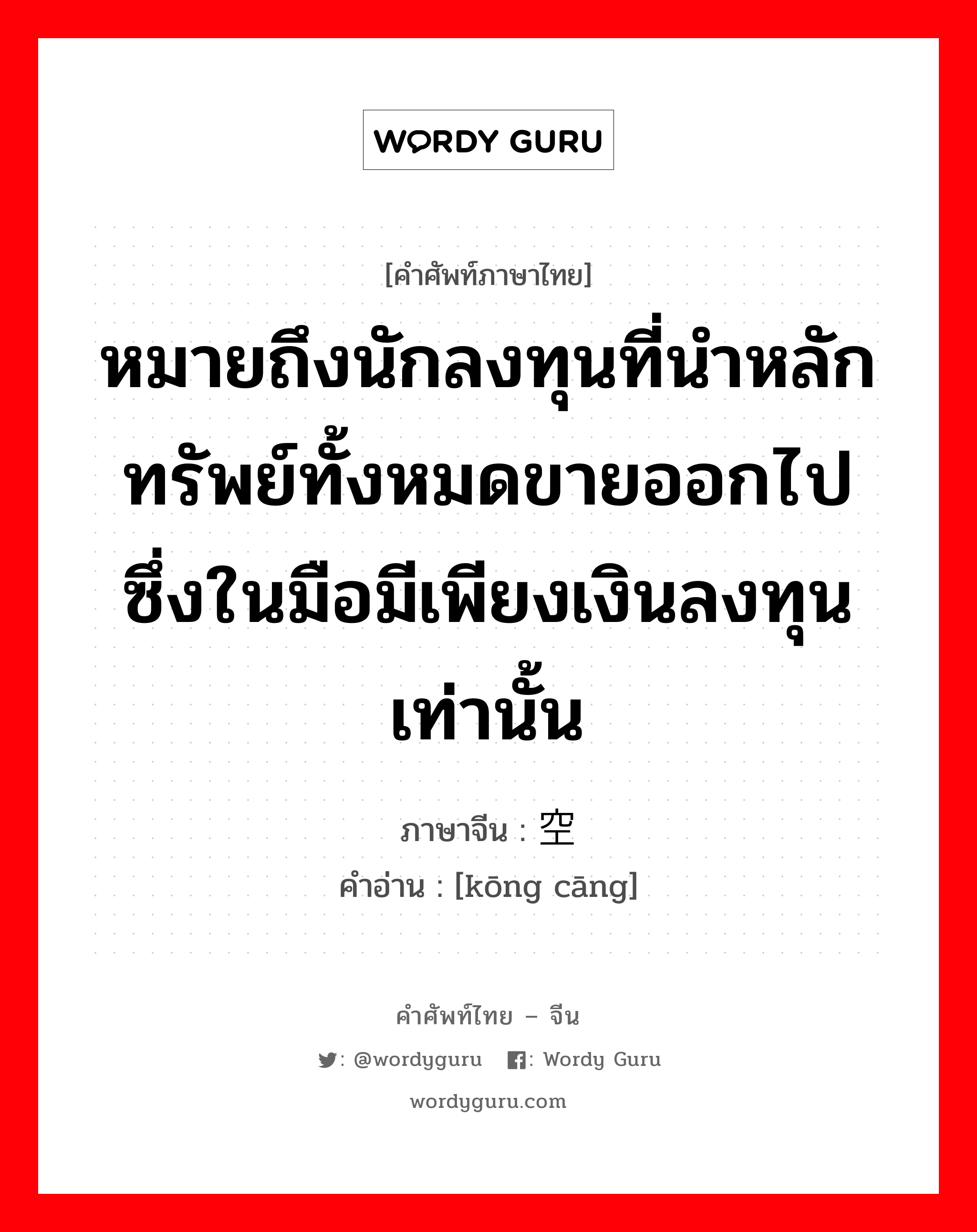 หมายถึงนักลงทุนที่นำหลักทรัพย์ทั้งหมดขายออกไป ซึ่งในมือมีเพียงเงินลงทุนเท่านั้น ภาษาจีนคืออะไร, คำศัพท์ภาษาไทย - จีน หมายถึงนักลงทุนที่นำหลักทรัพย์ทั้งหมดขายออกไป ซึ่งในมือมีเพียงเงินลงทุนเท่านั้น ภาษาจีน 空仓 คำอ่าน [kōng cāng]