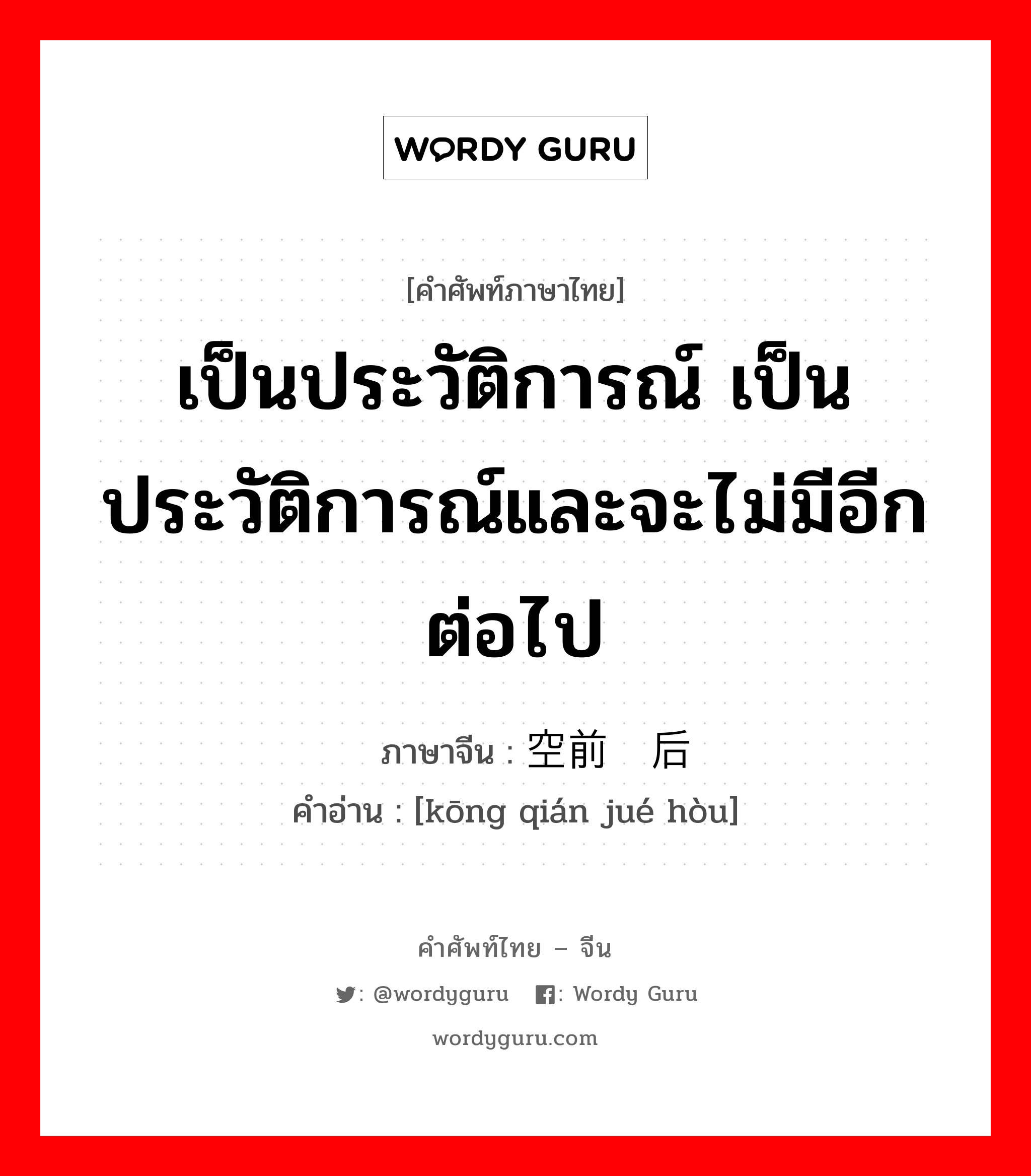 เป็นประวัติการณ์ ภาษาจีนคืออะไร, คำศัพท์ภาษาไทย - จีน เป็นประวัติการณ์ เป็นประวัติการณ์และจะไม่มีอีกต่อไป ภาษาจีน 空前绝后 คำอ่าน [kōng qián jué hòu]