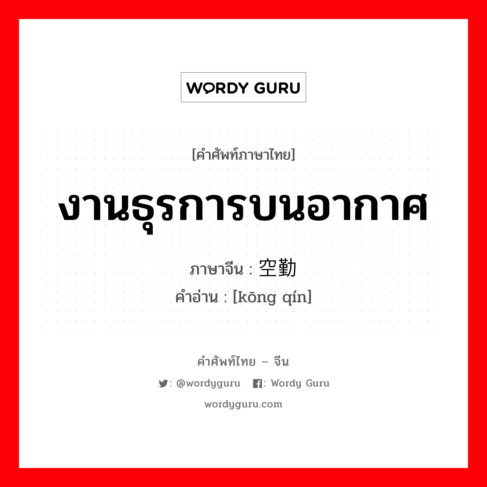 งานธุรการบนอากาศ ภาษาจีนคืออะไร, คำศัพท์ภาษาไทย - จีน งานธุรการบนอากาศ ภาษาจีน 空勤 คำอ่าน [kōng qín]