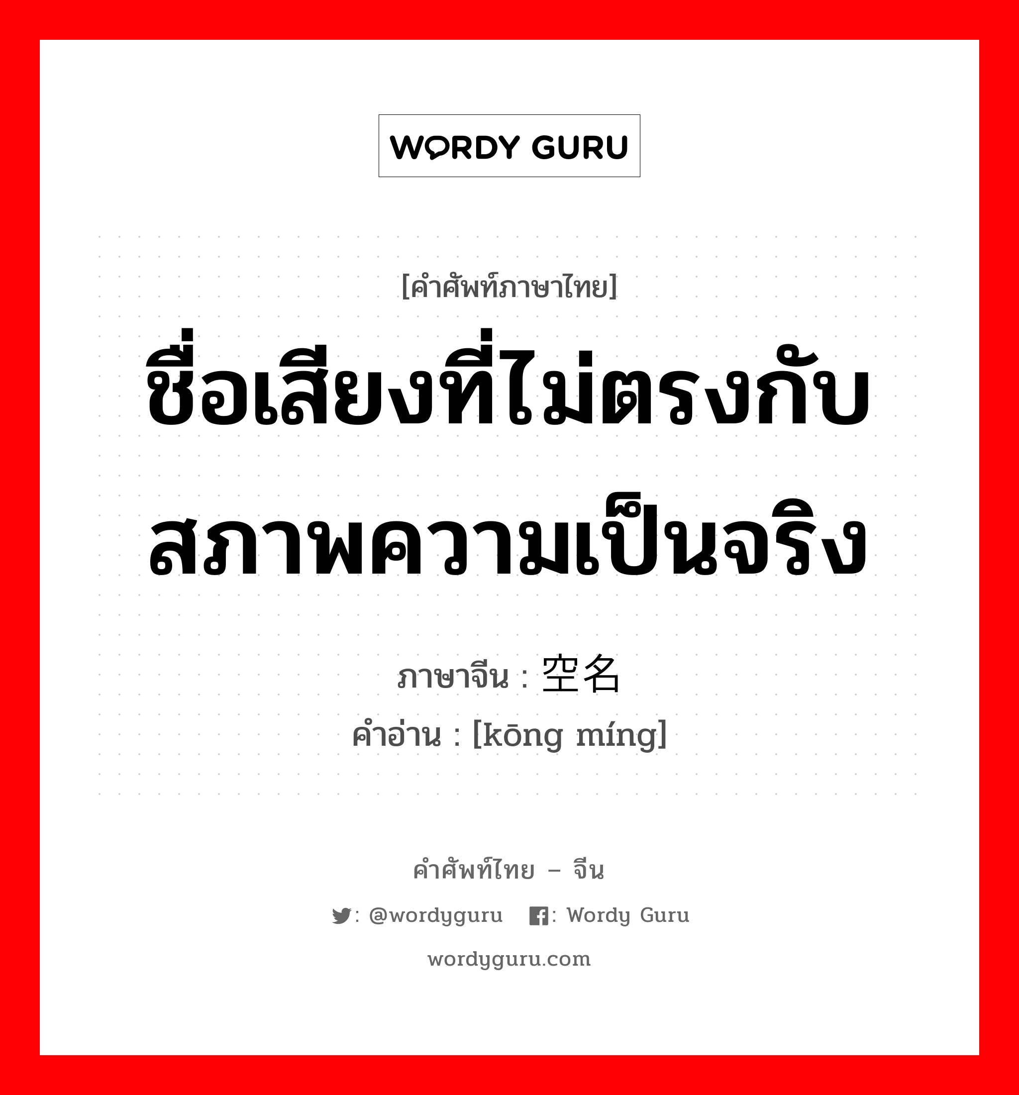 ชื่อเสียงที่ไม่ตรงกับสภาพความเป็นจริง ภาษาจีนคืออะไร, คำศัพท์ภาษาไทย - จีน ชื่อเสียงที่ไม่ตรงกับสภาพความเป็นจริง ภาษาจีน 空名 คำอ่าน [kōng míng]