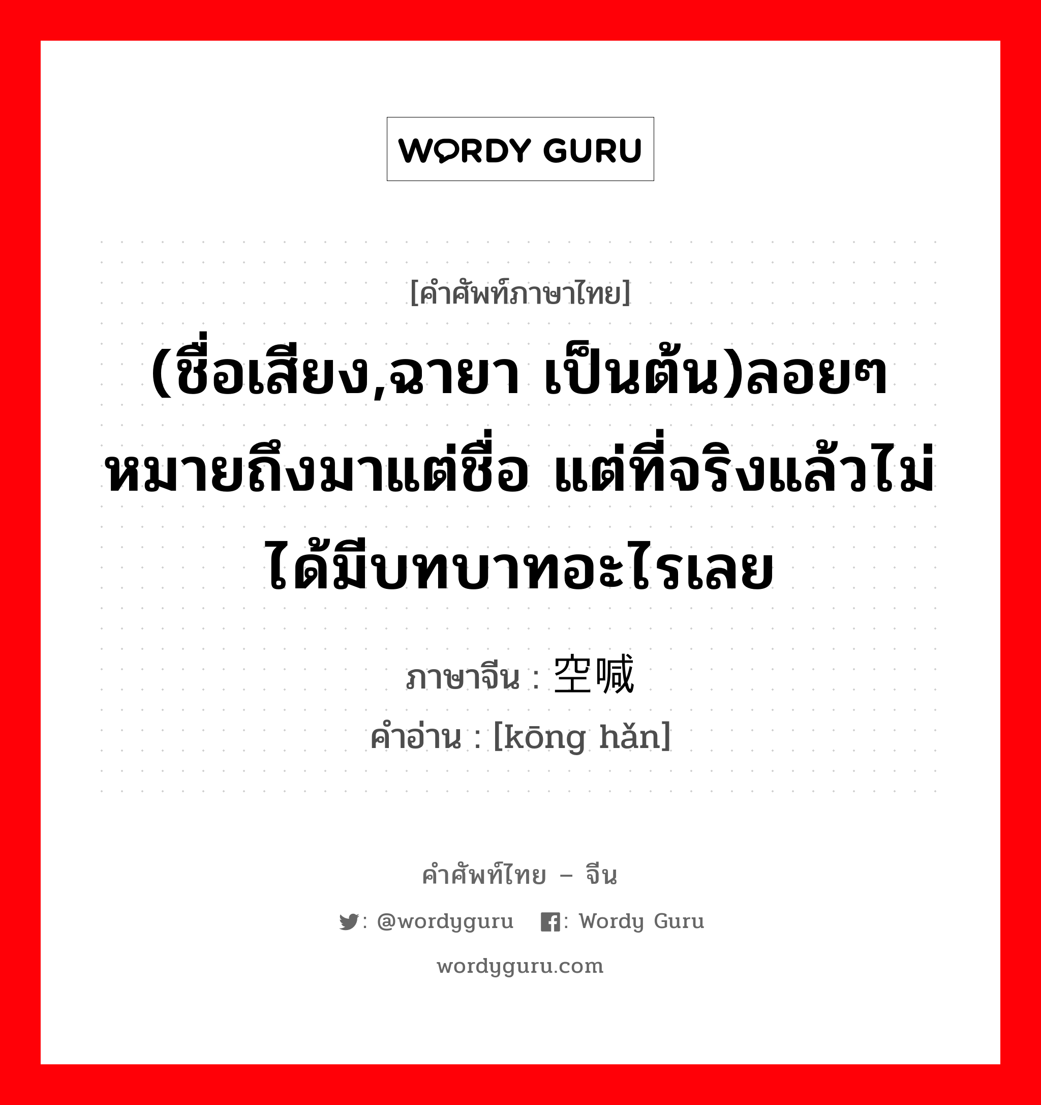 (ชื่อเสียง,ฉายา เป็นต้น)ลอยๆ หมายถึงมาแต่ชื่อ แต่ที่จริงแล้วไม่ได้มีบทบาทอะไรเลย ภาษาจีนคืออะไร, คำศัพท์ภาษาไทย - จีน (ชื่อเสียง,ฉายา เป็นต้น)ลอยๆ หมายถึงมาแต่ชื่อ แต่ที่จริงแล้วไม่ได้มีบทบาทอะไรเลย ภาษาจีน 空喊 คำอ่าน [kōng hǎn]