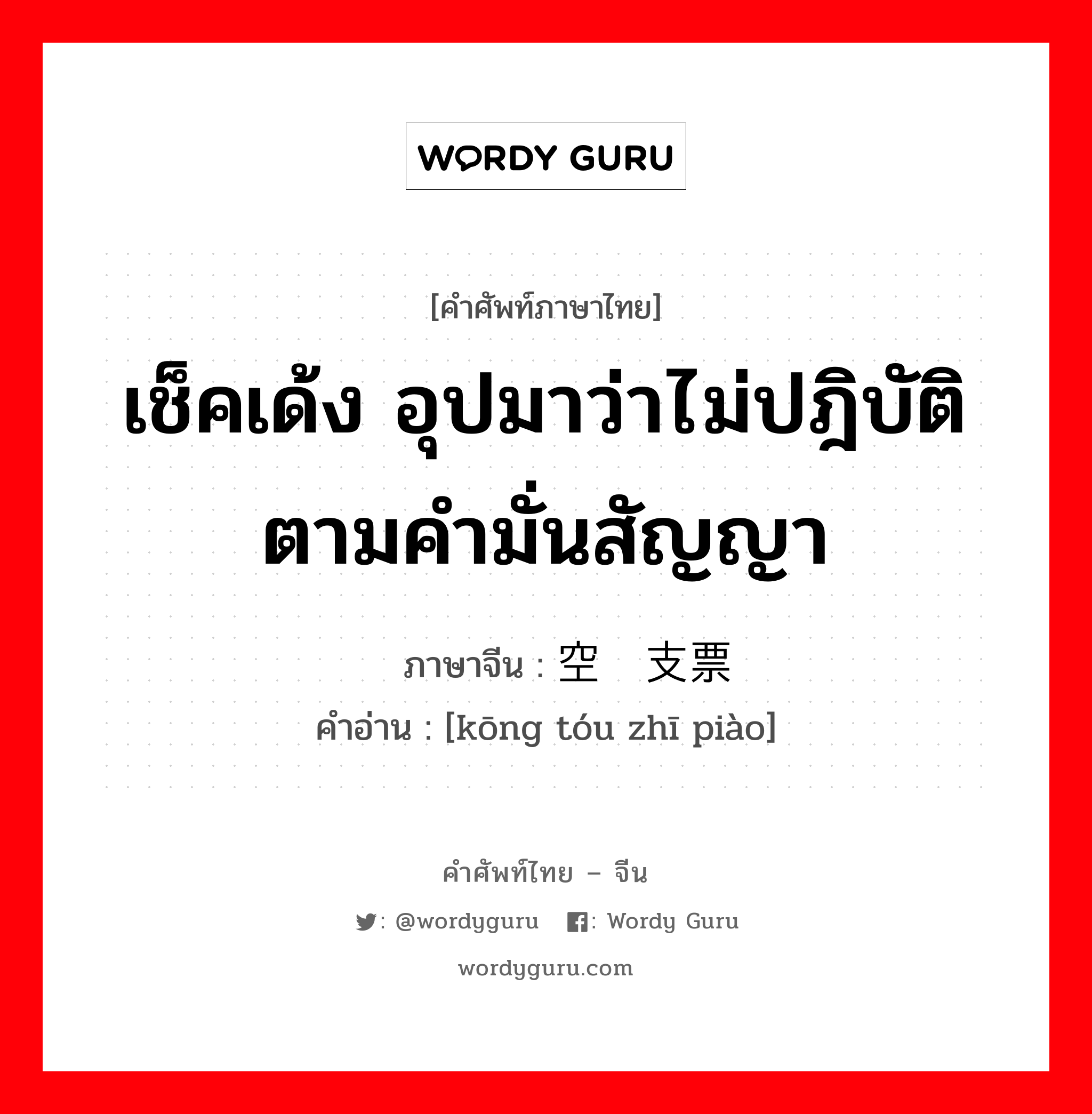 เช็คเด้ง อุปมาว่าไม่ปฎิบัติตามคำมั่นสัญญา ภาษาจีนคืออะไร, คำศัพท์ภาษาไทย - จีน เช็คเด้ง อุปมาว่าไม่ปฎิบัติตามคำมั่นสัญญา ภาษาจีน 空头支票 คำอ่าน [kōng tóu zhī piào]