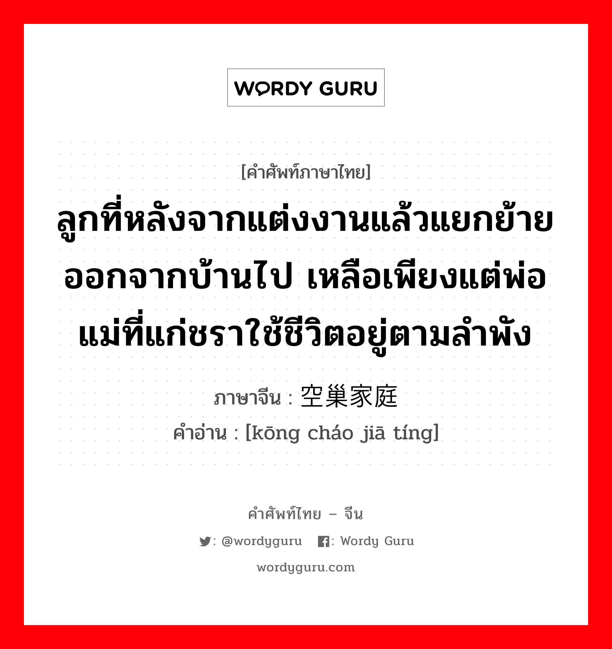 ลูกที่หลังจากแต่งงานแล้วแยกย้ายออกจากบ้านไป เหลือเพียงแต่พ่อแม่ที่แก่ชราใช้ชีวิตอยู่ตามลำพัง ภาษาจีนคืออะไร, คำศัพท์ภาษาไทย - จีน ลูกที่หลังจากแต่งงานแล้วแยกย้ายออกจากบ้านไป เหลือเพียงแต่พ่อแม่ที่แก่ชราใช้ชีวิตอยู่ตามลำพัง ภาษาจีน 空巢家庭 คำอ่าน [kōng cháo jiā tíng]