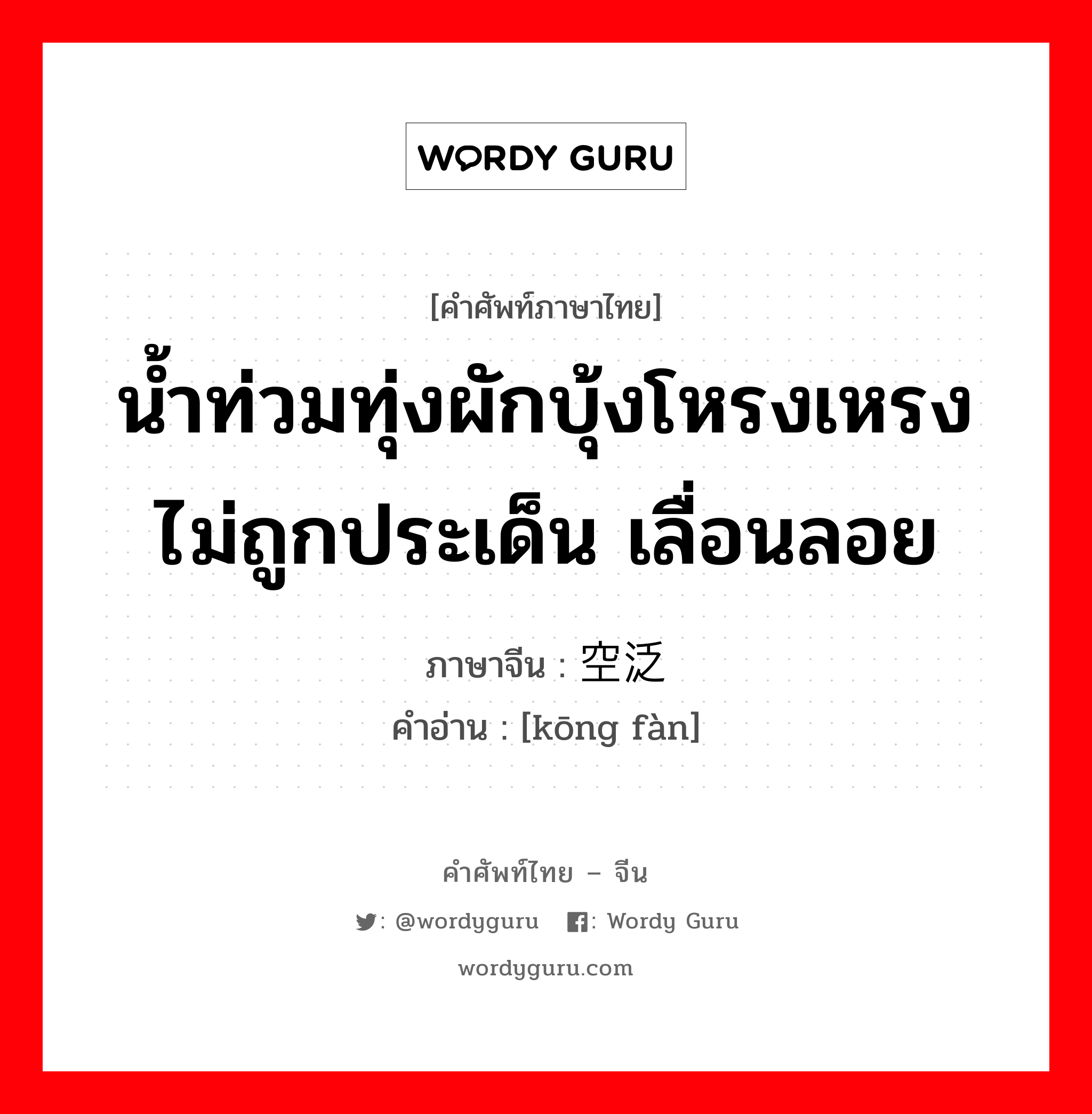 น้ำท่วมทุ่งผักบุ้งโหรงเหรงไม่ถูกประเด็น เลื่อนลอย ภาษาจีนคืออะไร, คำศัพท์ภาษาไทย - จีน น้ำท่วมทุ่งผักบุ้งโหรงเหรงไม่ถูกประเด็น เลื่อนลอย ภาษาจีน 空泛 คำอ่าน [kōng fàn]