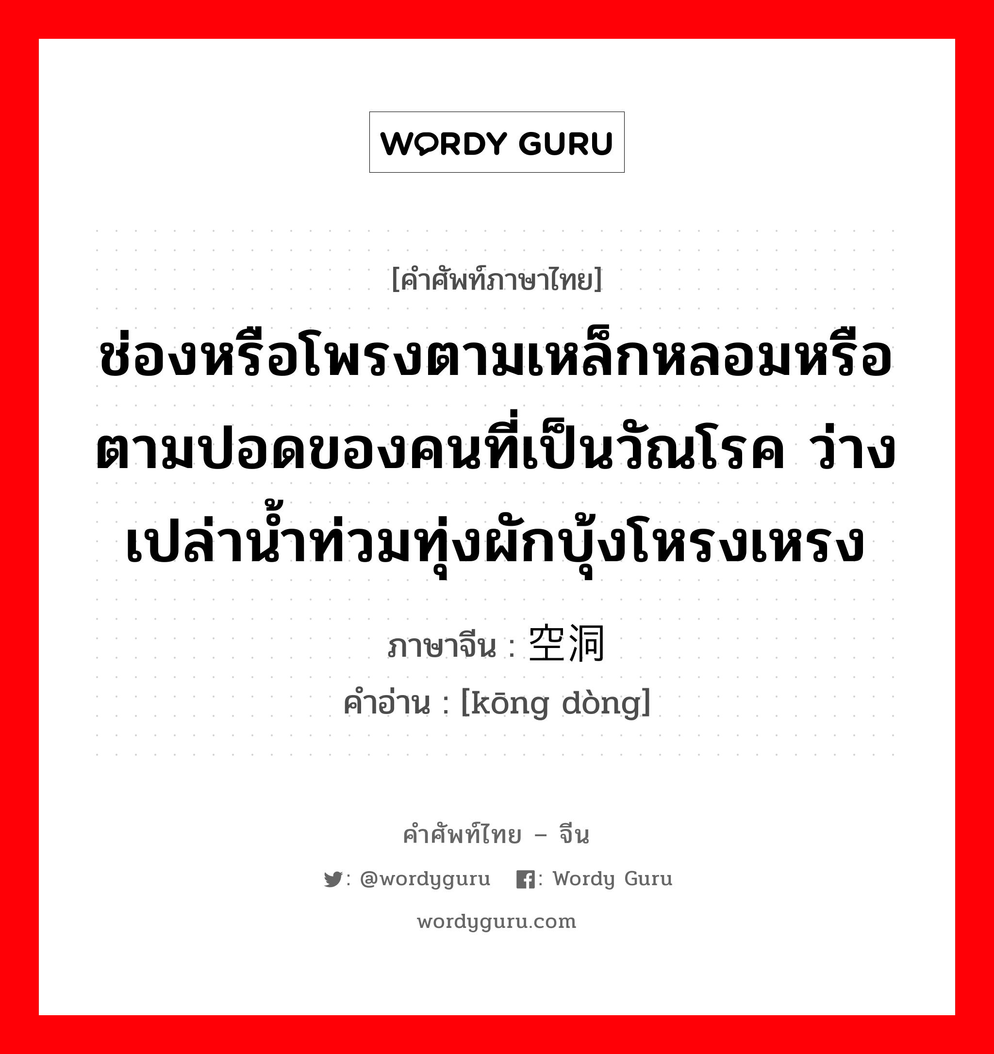 ช่องหรือโพรงตามเหล็กหลอมหรือตามปอดของคนที่เป็นวัณโรค ว่างเปล่าน้ำท่วมทุ่งผักบุ้งโหรงเหรง ภาษาจีนคืออะไร, คำศัพท์ภาษาไทย - จีน ช่องหรือโพรงตามเหล็กหลอมหรือตามปอดของคนที่เป็นวัณโรค ว่างเปล่าน้ำท่วมทุ่งผักบุ้งโหรงเหรง ภาษาจีน 空洞 คำอ่าน [kōng dòng]