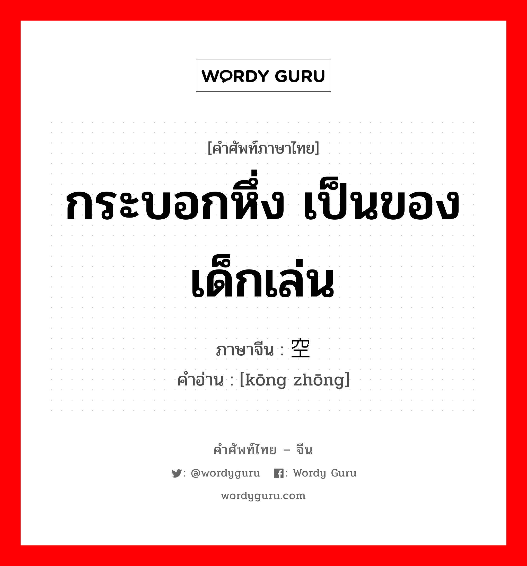 กระบอกหึ่ง เป็นของเด็กเล่น ภาษาจีนคืออะไร, คำศัพท์ภาษาไทย - จีน กระบอกหึ่ง เป็นของเด็กเล่น ภาษาจีน 空钟 คำอ่าน [kōng zhōng]