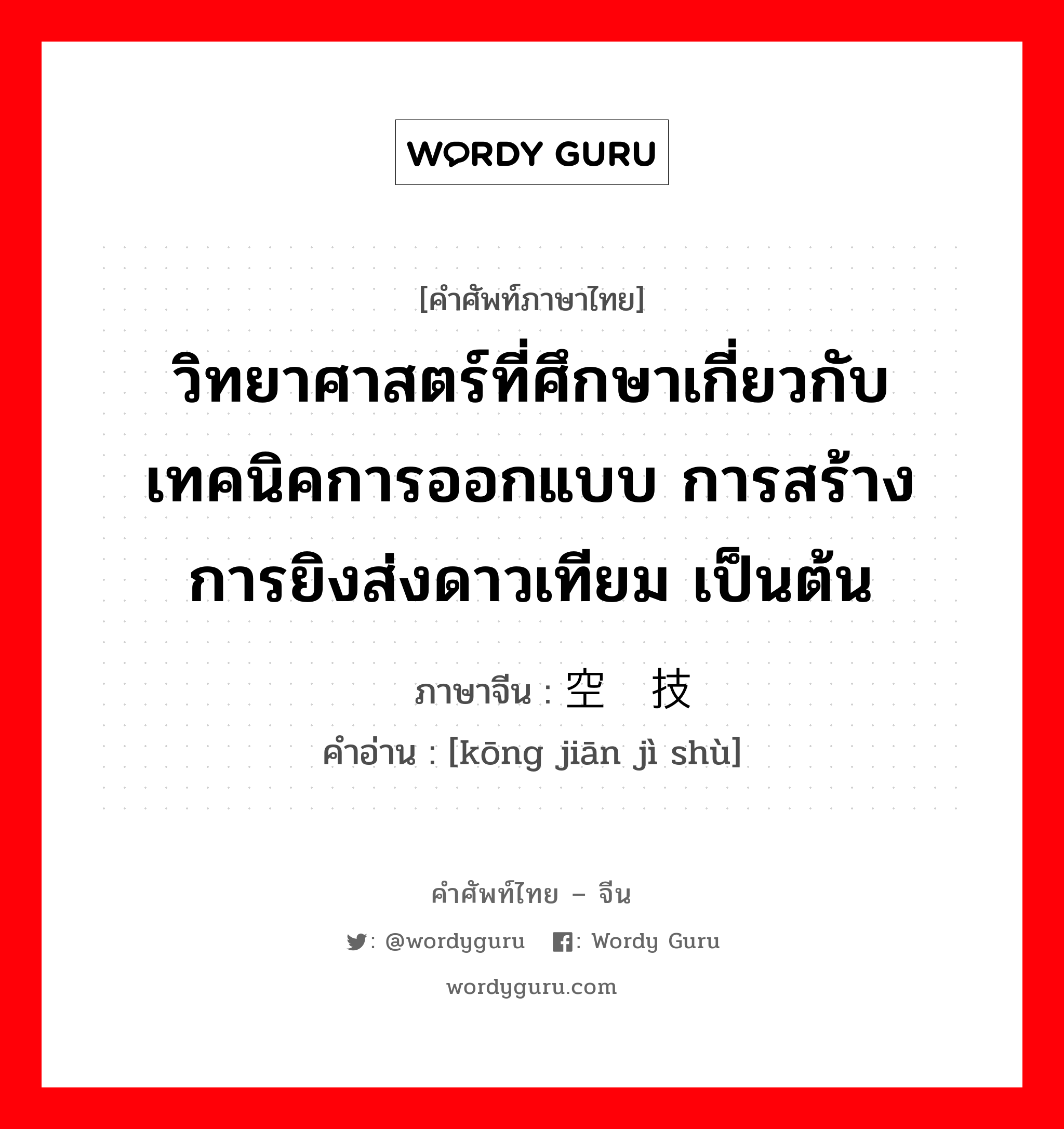 วิทยาศาสตร์ที่ศึกษาเกี่ยวกับเทคนิคการออกแบบ การสร้าง การยิงส่งดาวเทียม เป็นต้น ภาษาจีนคืออะไร, คำศัพท์ภาษาไทย - จีน วิทยาศาสตร์ที่ศึกษาเกี่ยวกับเทคนิคการออกแบบ การสร้าง การยิงส่งดาวเทียม เป็นต้น ภาษาจีน 空间技术 คำอ่าน [kōng jiān jì shù]