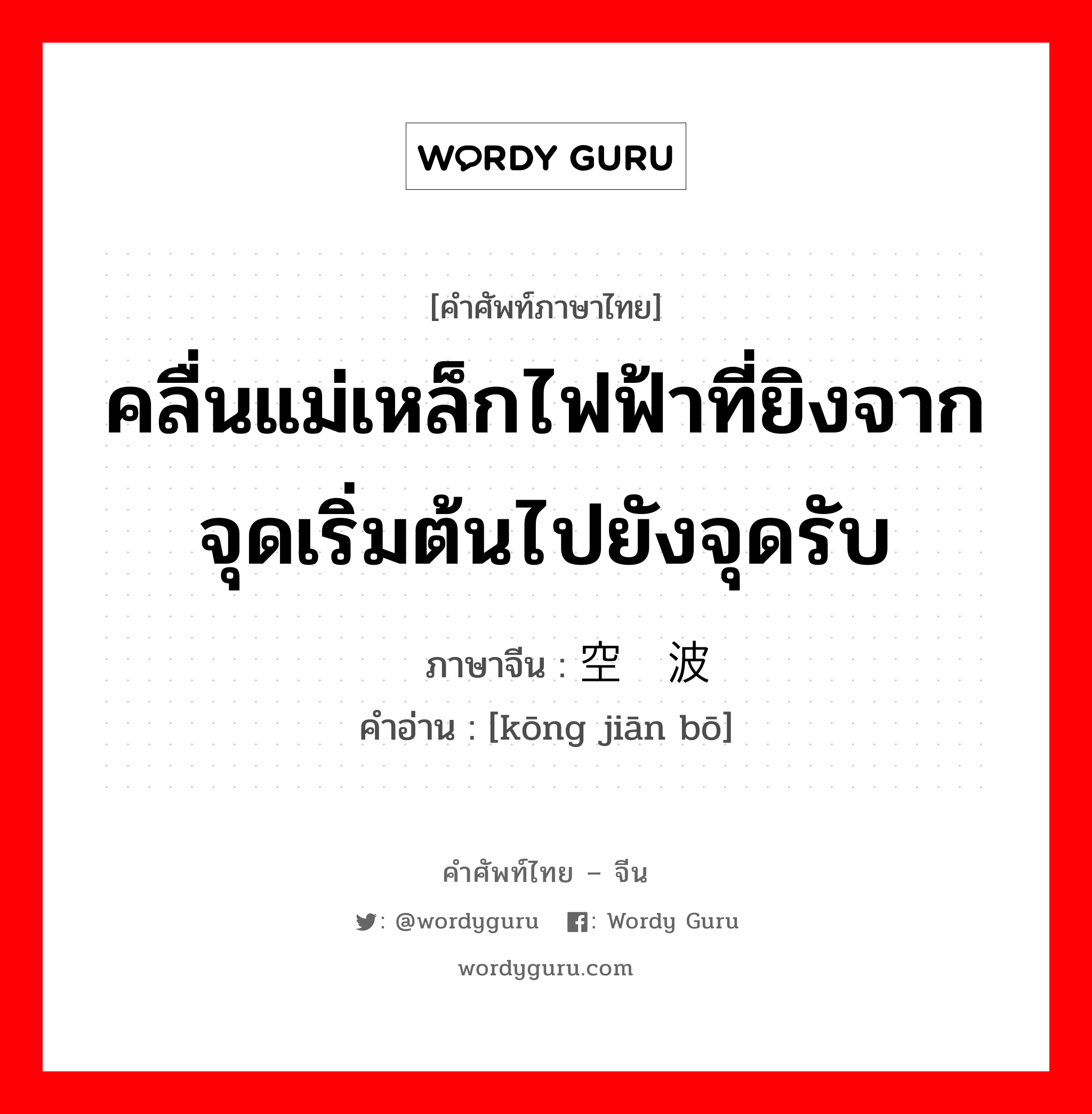 คลื่นแม่เหล็กไฟฟ้าที่ยิงจากจุดเริ่มต้นไปยังจุดรับ ภาษาจีนคืออะไร, คำศัพท์ภาษาไทย - จีน คลื่นแม่เหล็กไฟฟ้าที่ยิงจากจุดเริ่มต้นไปยังจุดรับ ภาษาจีน 空间波 คำอ่าน [kōng jiān bō]