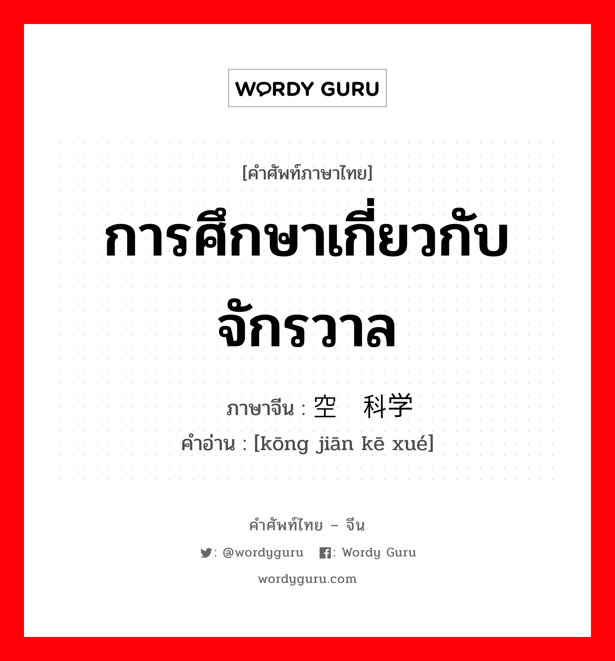 การศึกษาเกี่ยวกับจักรวาล ภาษาจีนคืออะไร, คำศัพท์ภาษาไทย - จีน การศึกษาเกี่ยวกับจักรวาล ภาษาจีน 空间科学 คำอ่าน [kōng jiān kē xué]